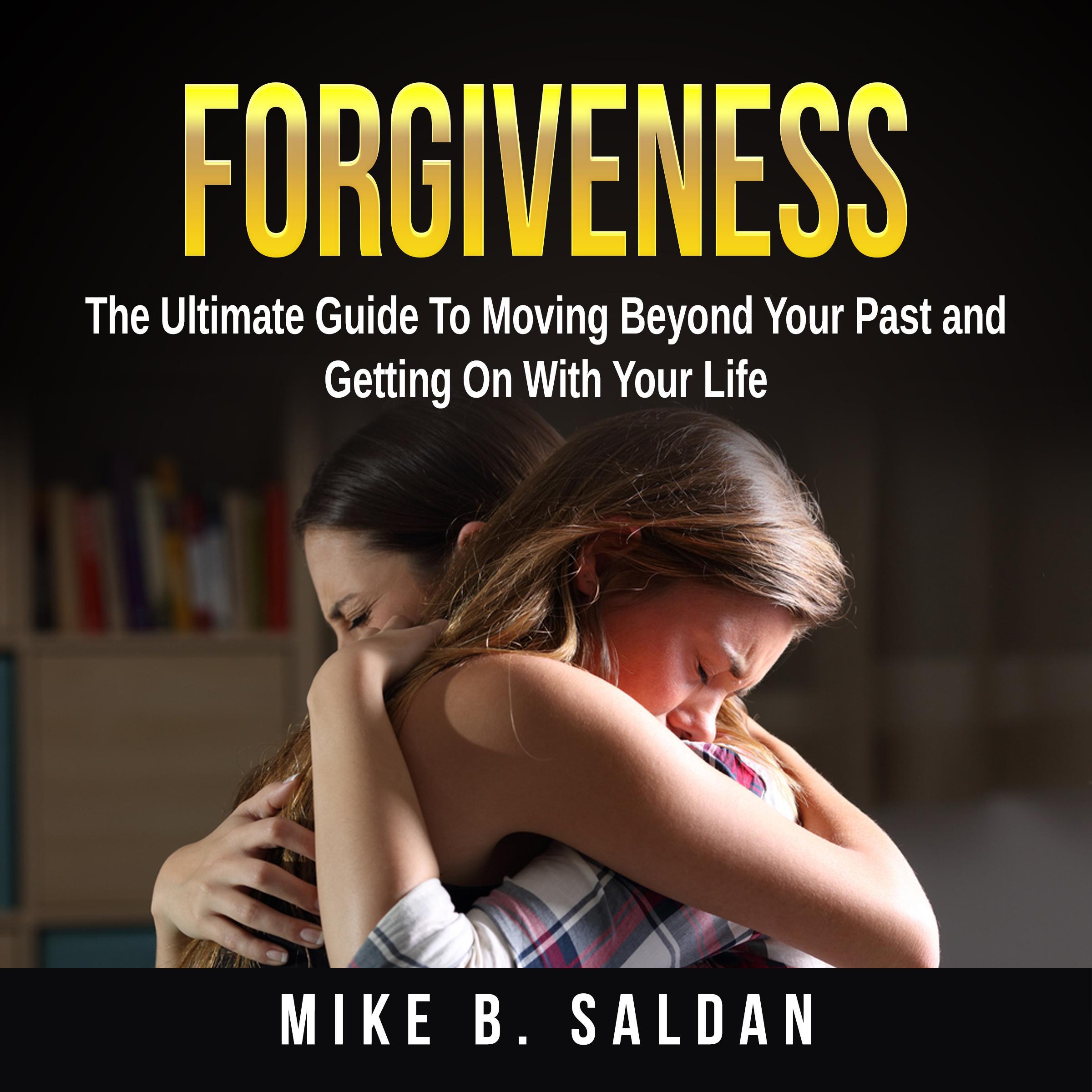 Forgiveness: The Ultimate Guide To Moving Beyond Your Past and Getting On With Your Life