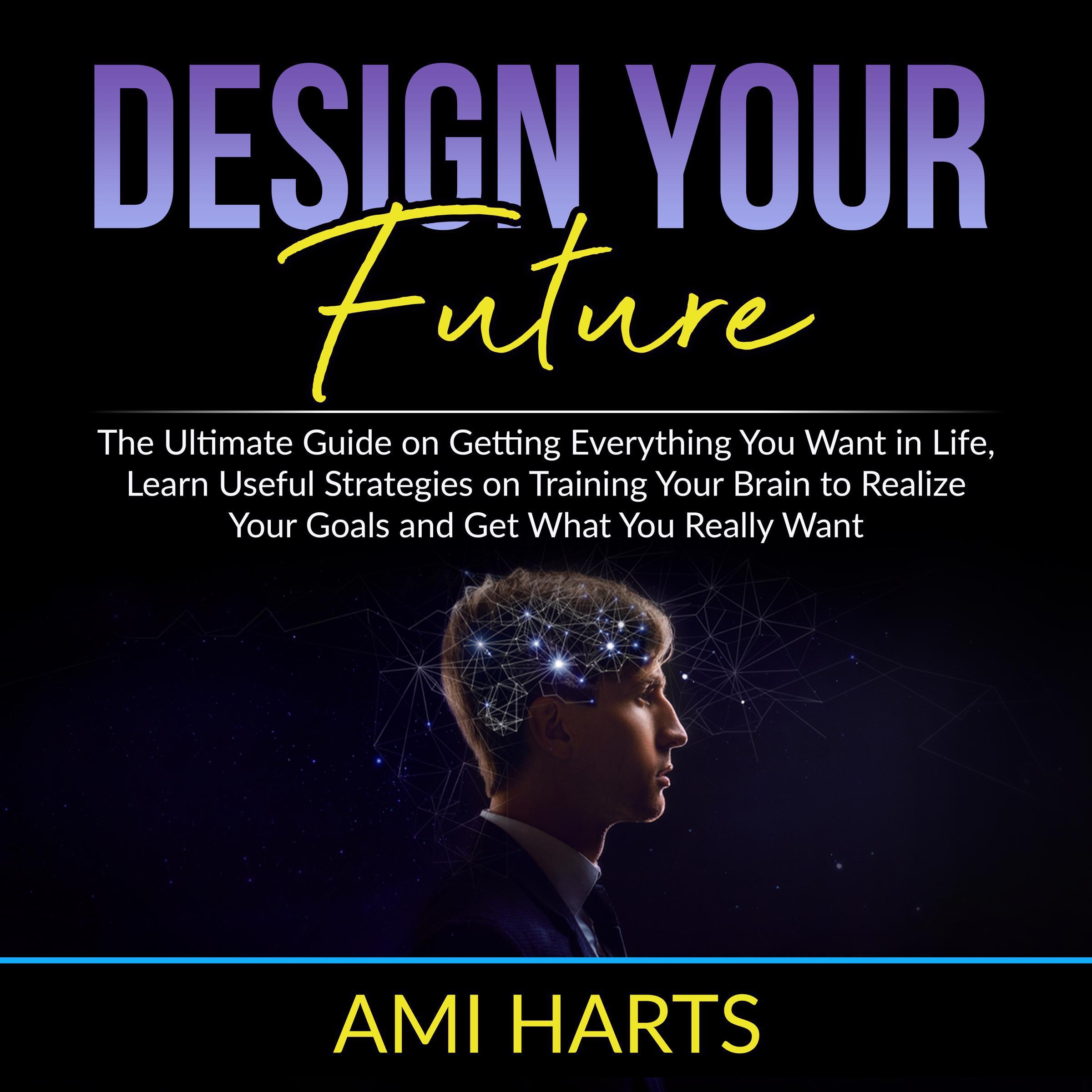 Design Your Future: The Ultimate Guide on Getting Everything You Want in Life, Learn Useful Strategies on Training Your Brain to Realize Your Goals and Get What You Really Want