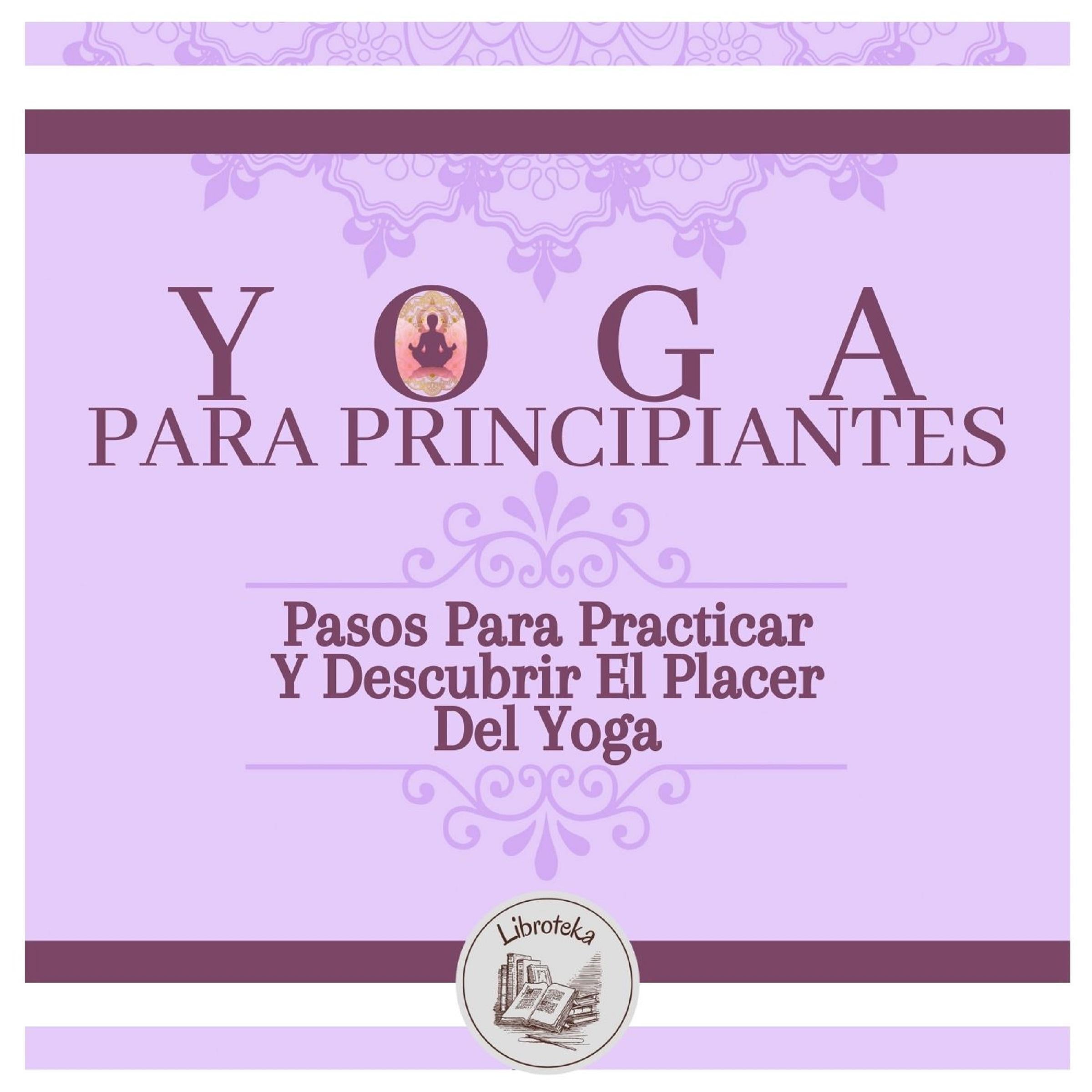 Yoga Para Principiantes: Pasos Para Practicar Y Descubrir El Placer Del Yoga