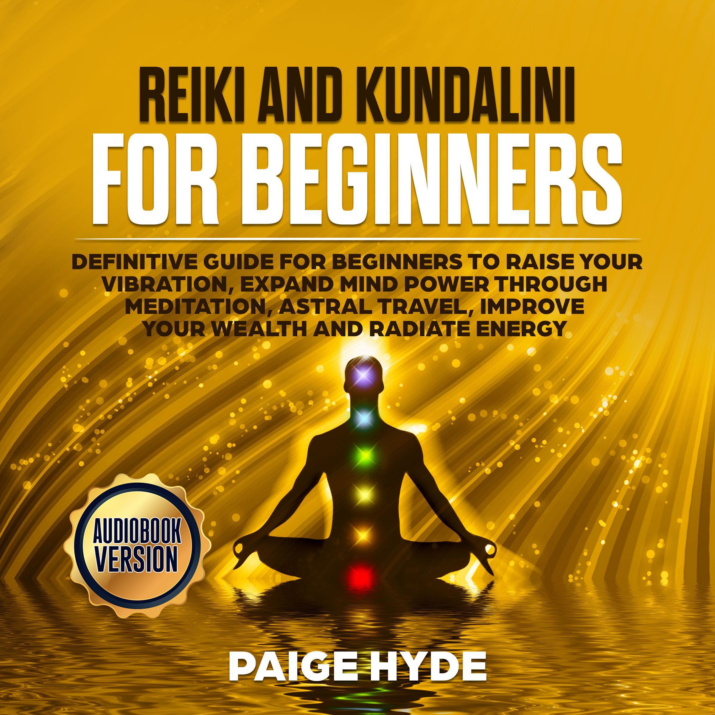 Reiki and Kundalini for beginners: Definitive guide for beginners to raise your vibration, expand mind power through meditation, astral travel, improve your wealth and radiate energy