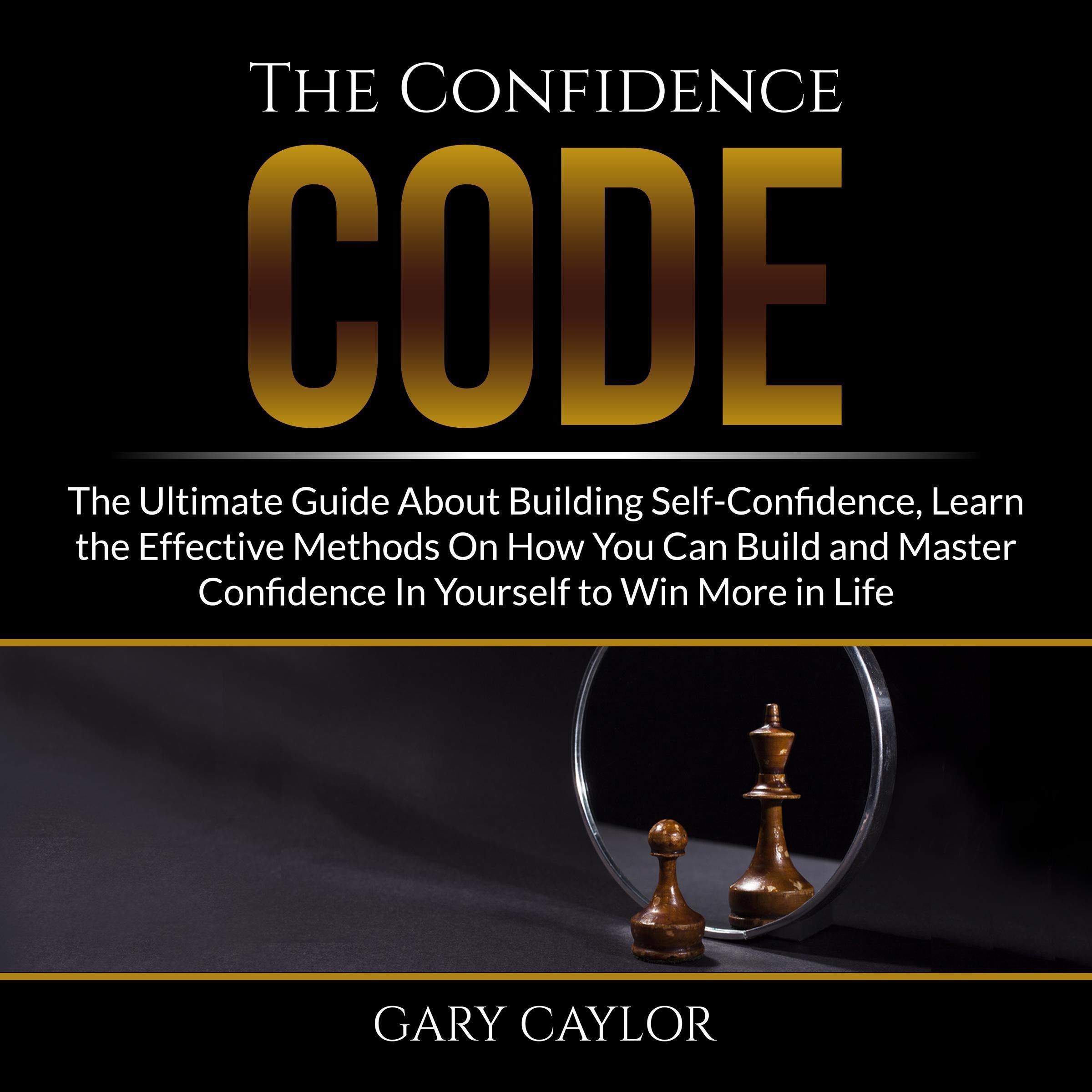The Confidence Code: The Ultimate Guide About Building Self-Confidence, Learn the Effective Methods On How You Can Build and Master Confidence In Yourself to Win More in Life