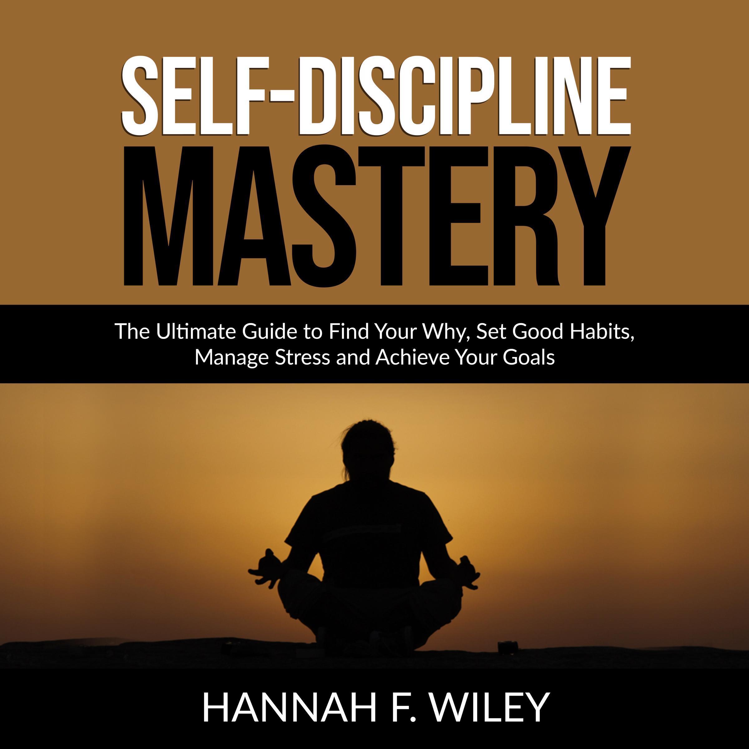 Self-Discipline Mastery: The Ultimate Guide to Find Your Why, Set Good Habits, Manage Stress and Achieve Your Goals