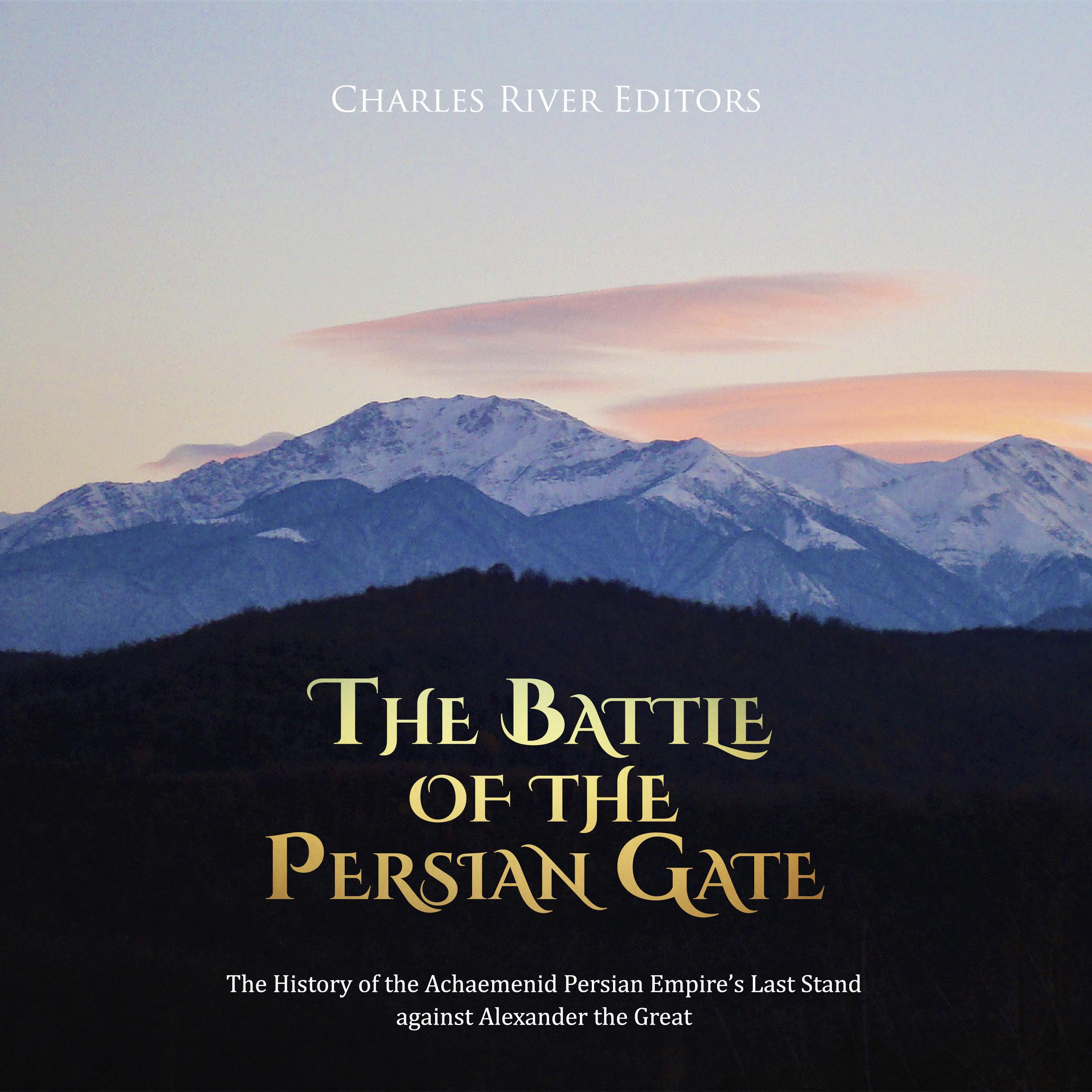 The Battle of the Persian Gate: The History of the Achaemenid Persian Empire’s Last Stand against Alexander the Great