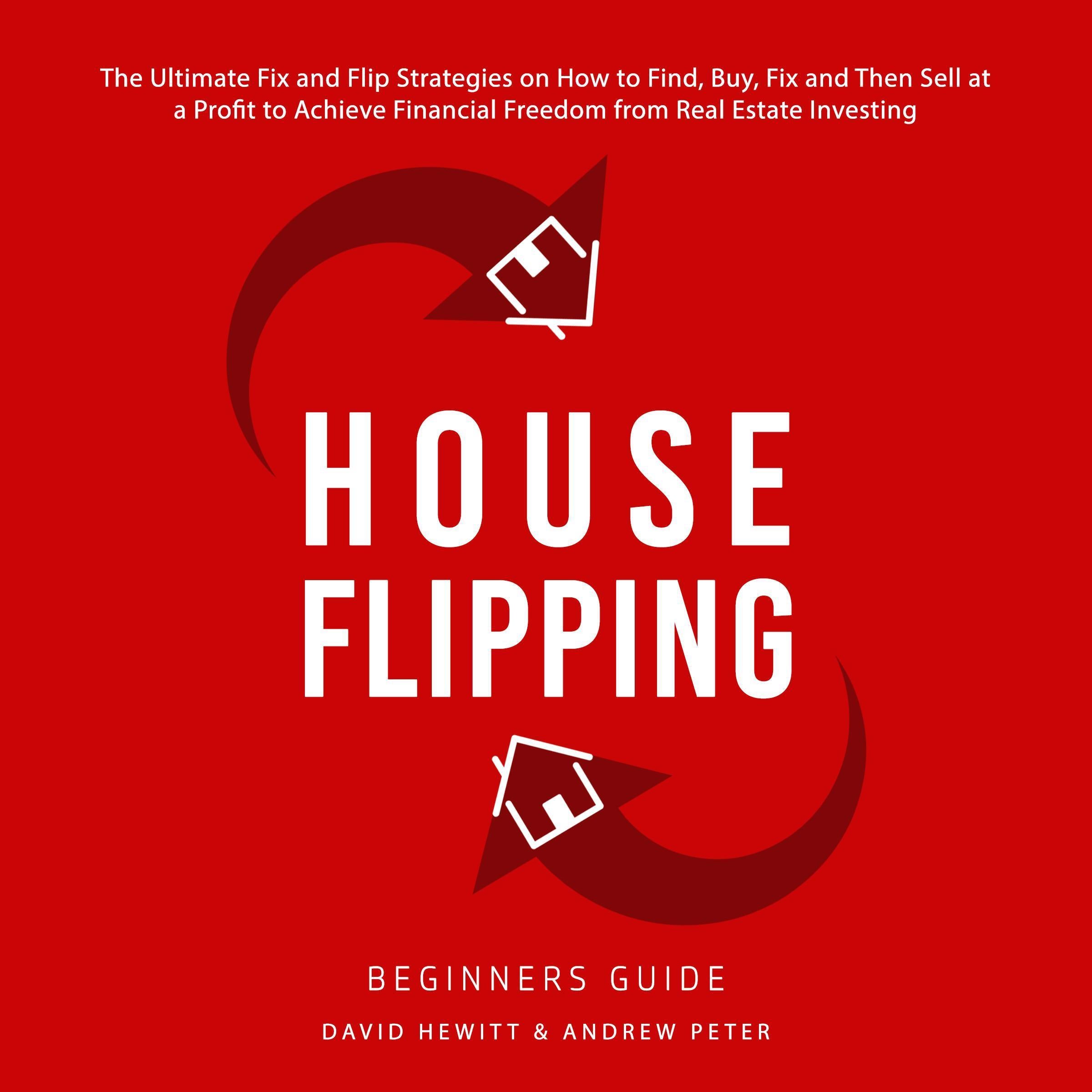 House Flipping - Beginners Guide: The Ultimate Fix and Flip Strategies on How to Find, Buy, Fix, and Then Sell at a Profit to Achieve Financial Freedom from Real Estate Investing