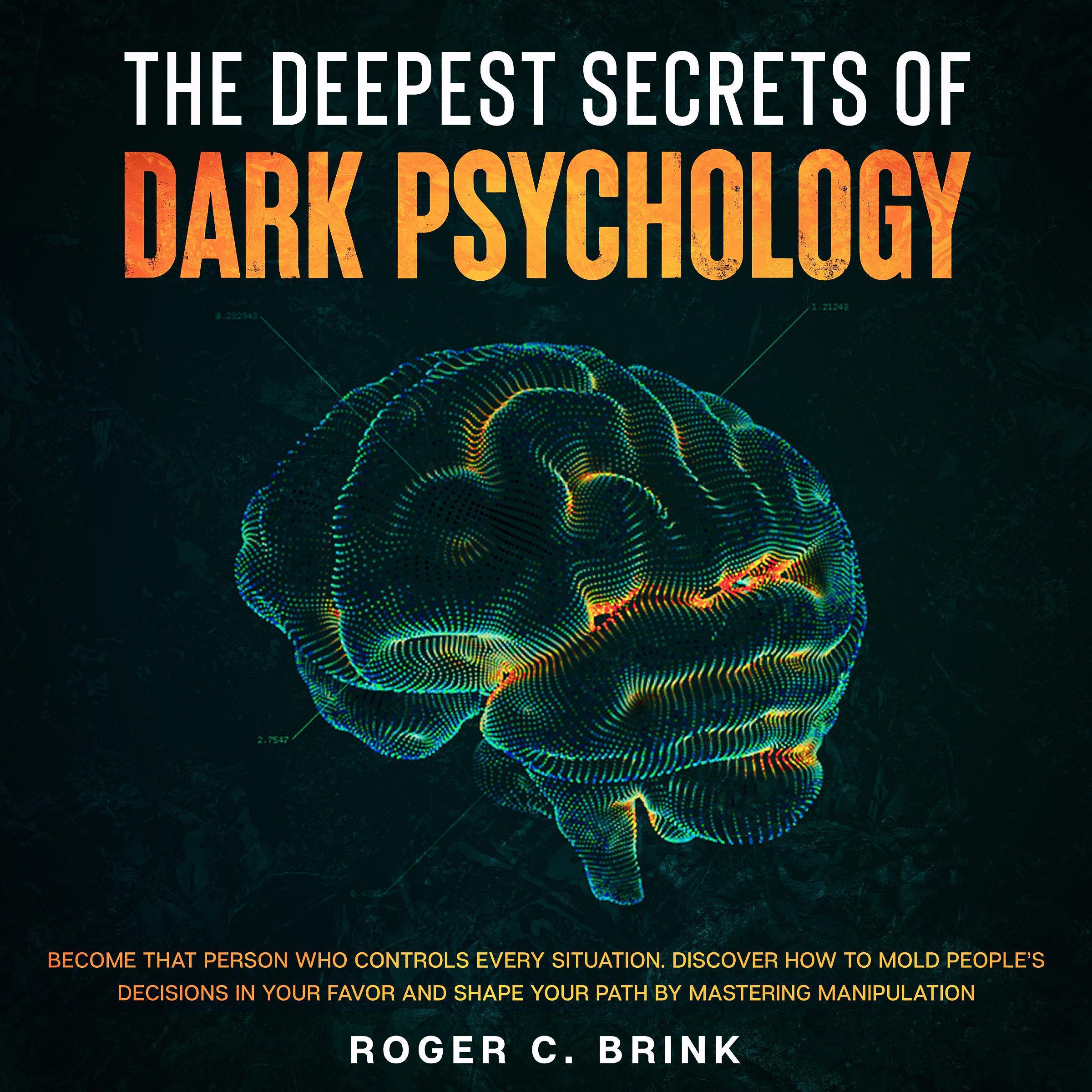 The Deepest Secrets of Dark Psychology Become That Person Who Controls Every Situation. Discover How to Mold People’s Decisions in Your Favor and Shape Your Path by Mastering Manipulation