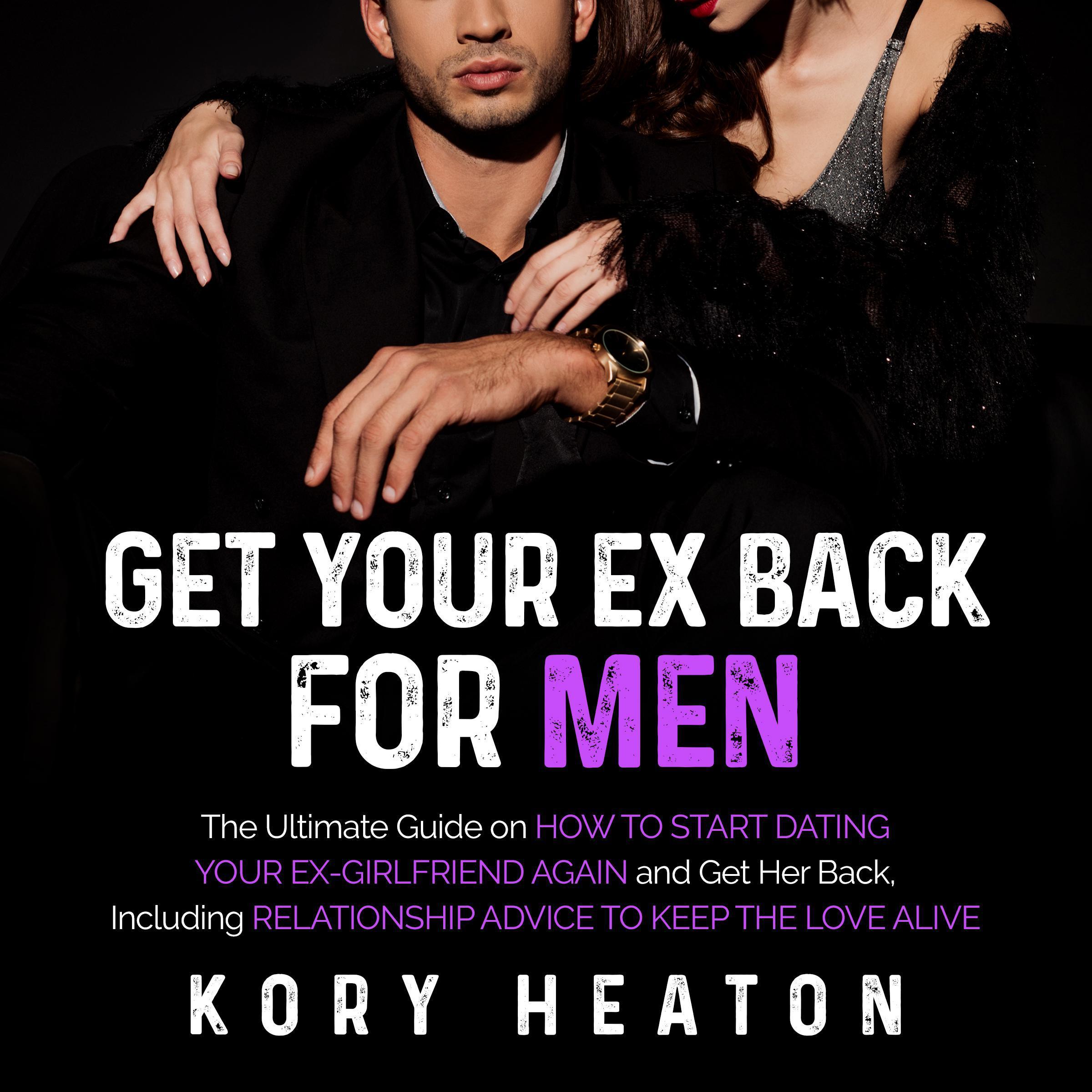Get Your Ex Back for Men: The Ultimate Guide on How to Start Dating Your Ex-Girlfriend Again and Get Her Back, Including Relationship Advice to Keep the Love Alive