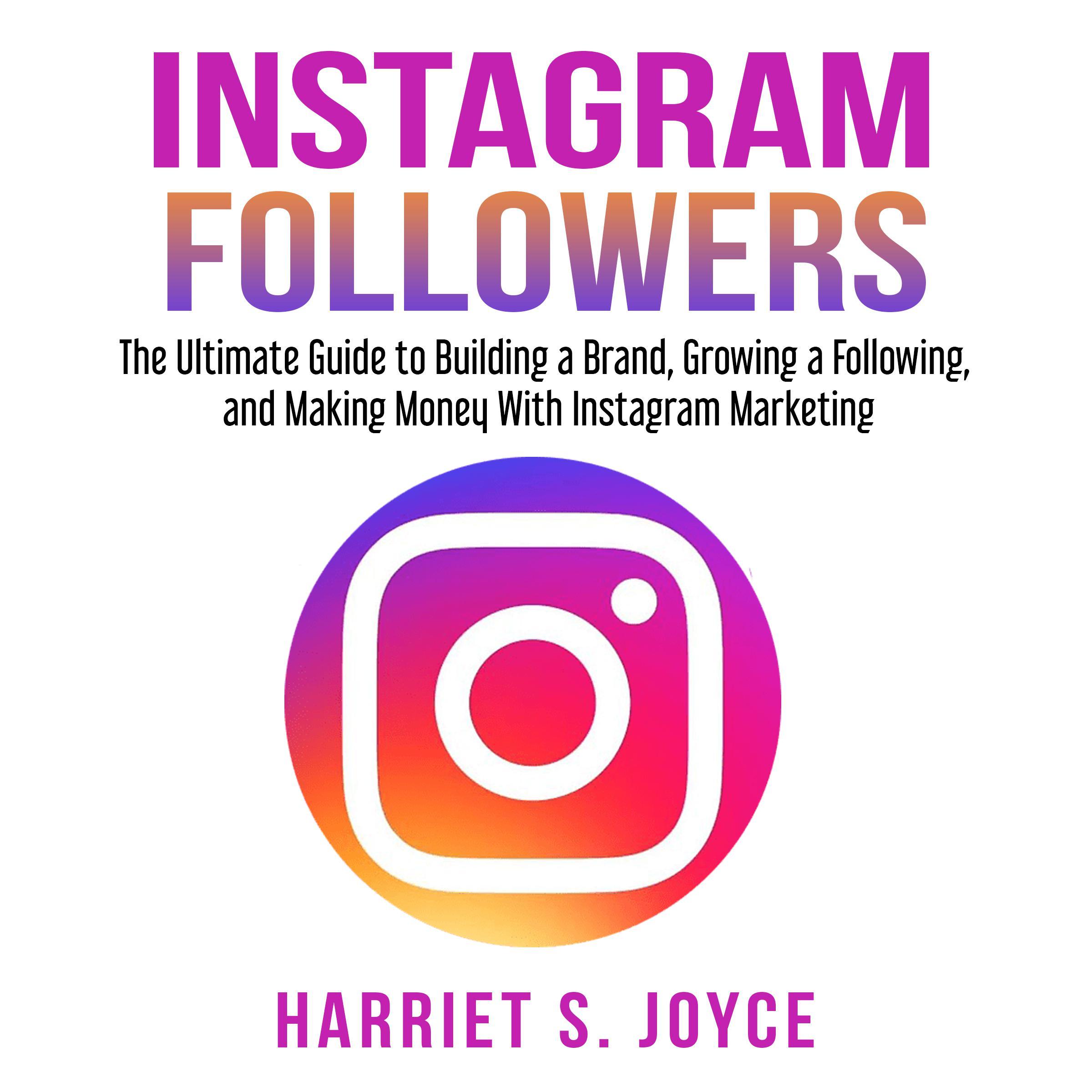 Instagram Followers: The Ultimate Guide to Building a Brand, Growing a Following, and Making Money With Instagram Marketing