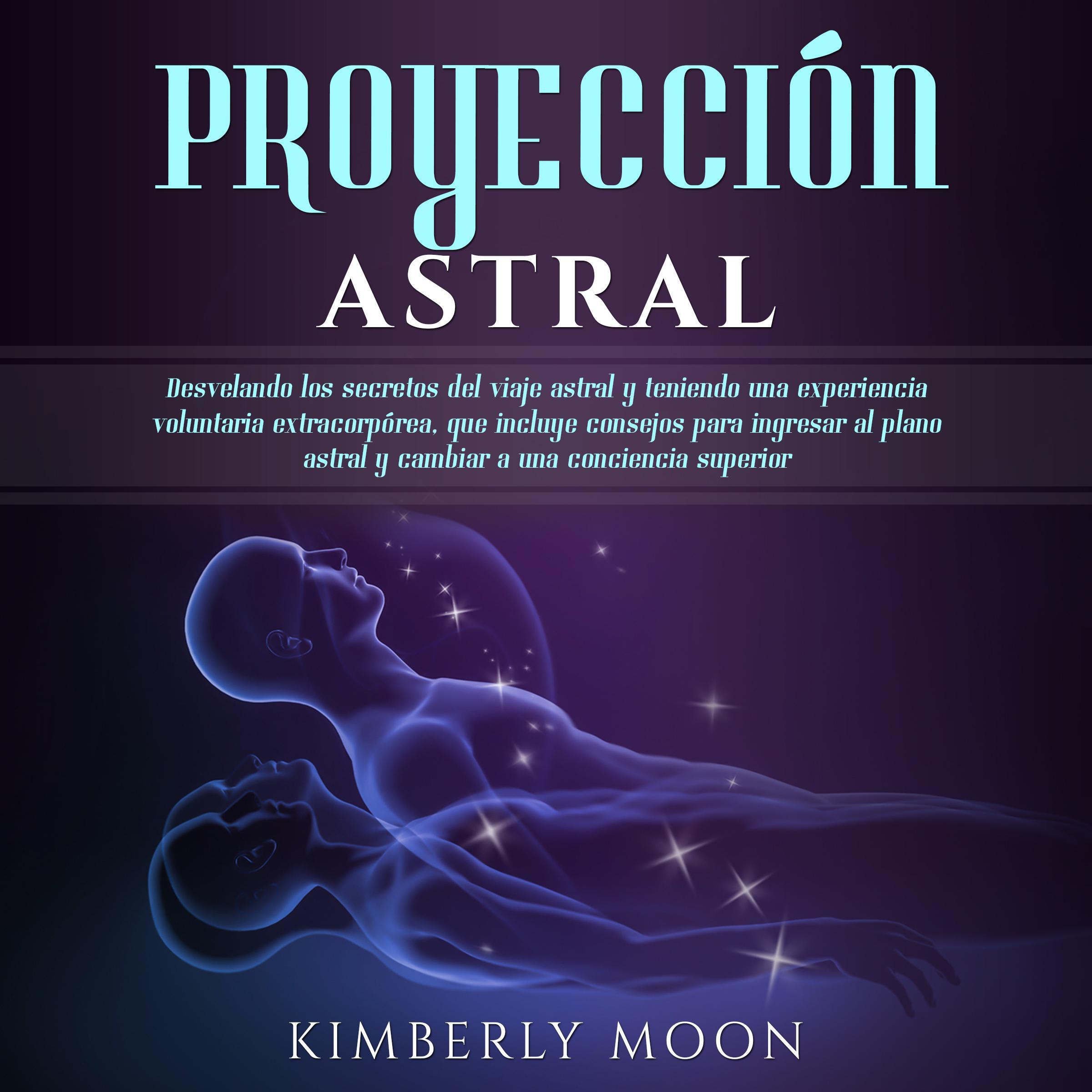 Proyección astral: Desvelando los secretos del viaje astral y teniendo una experiencia voluntaria extracorpórea, que incluye consejos para ingresar al plano astral y cambiar a una conciencia superior