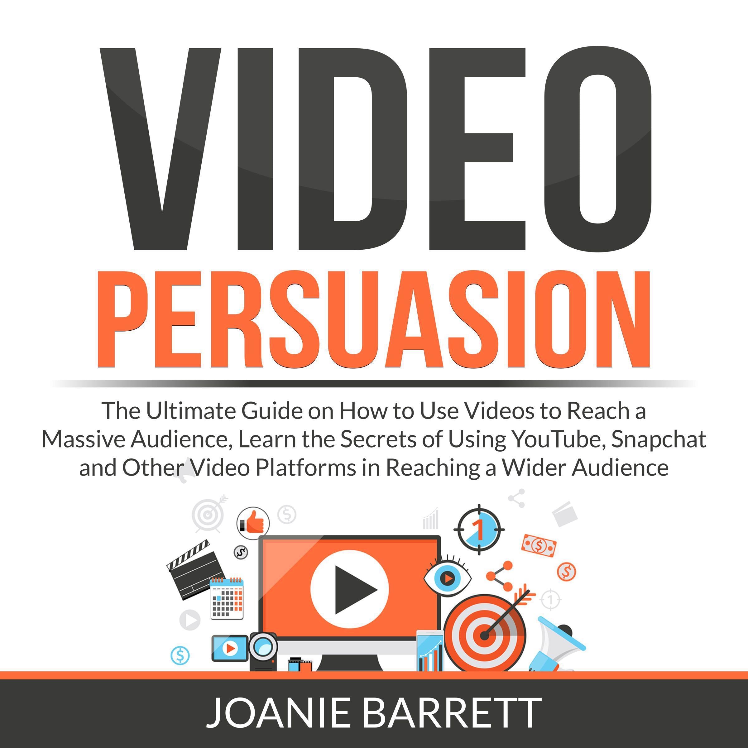 Video Persuasion: The Ultimate Guide on How to Use Videos to Reach a Massive Audience, Learn the Secrets of Using YouTube, Snapchat and Other Video Platforms in Reaching a Wider Audience