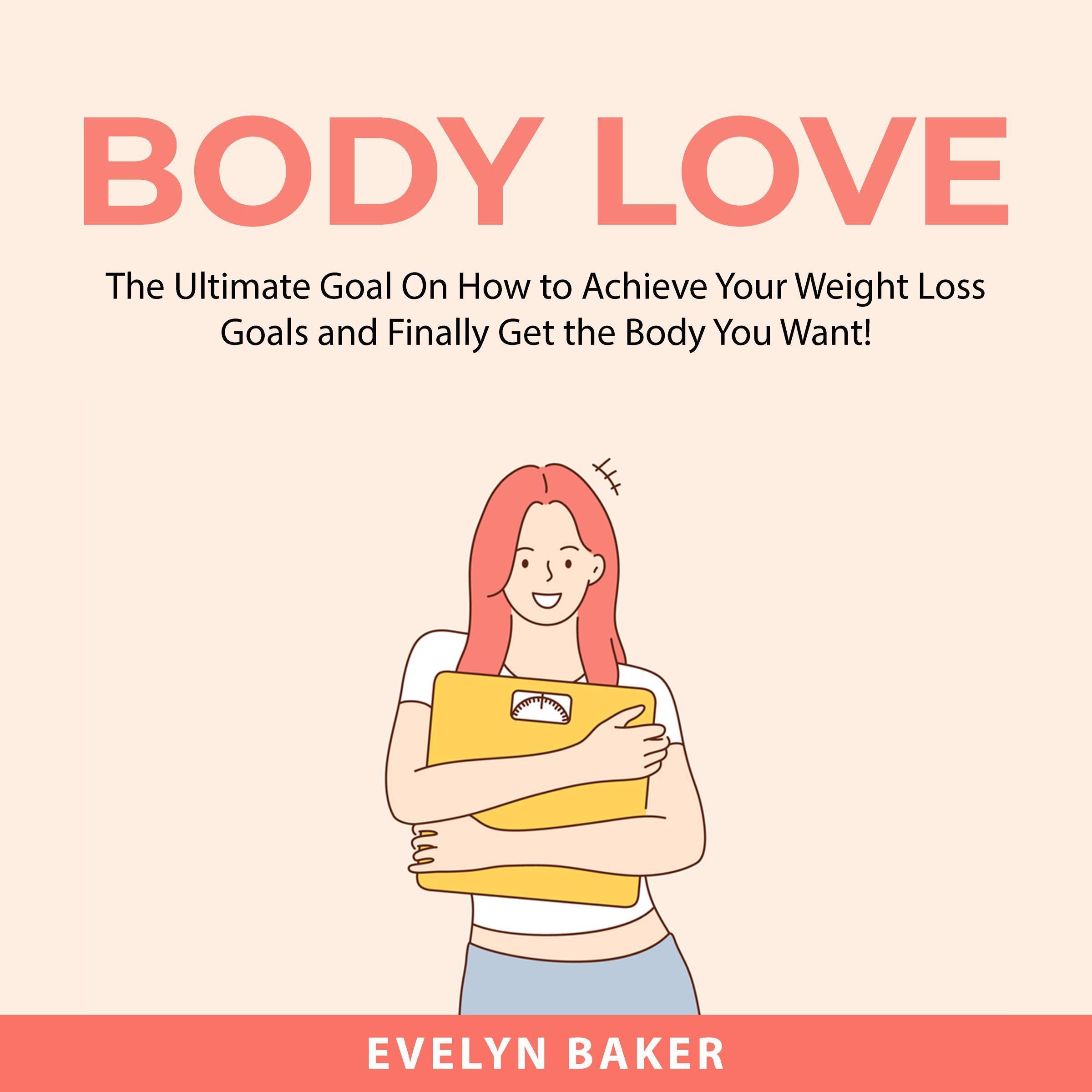 Body Love: The Ultimate Goal On How to Achieve Your Weight Loss Goals and Finally Get the Body You Want!