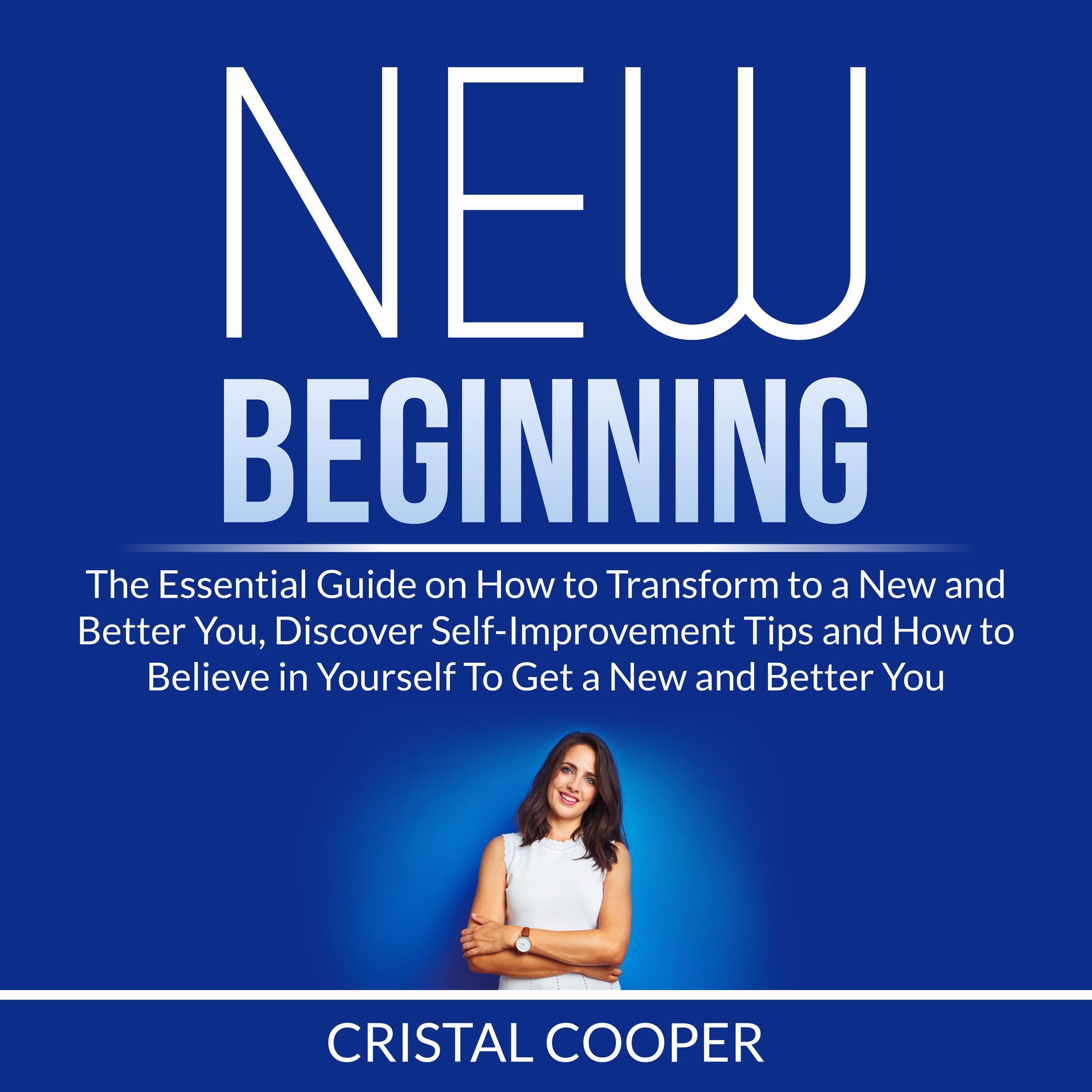 New Beginning: The Essential Guide on How to Transform to a New and Better You, Discover Self-Improvement Tips and How to Believe in Yourself To Get a New and Better You