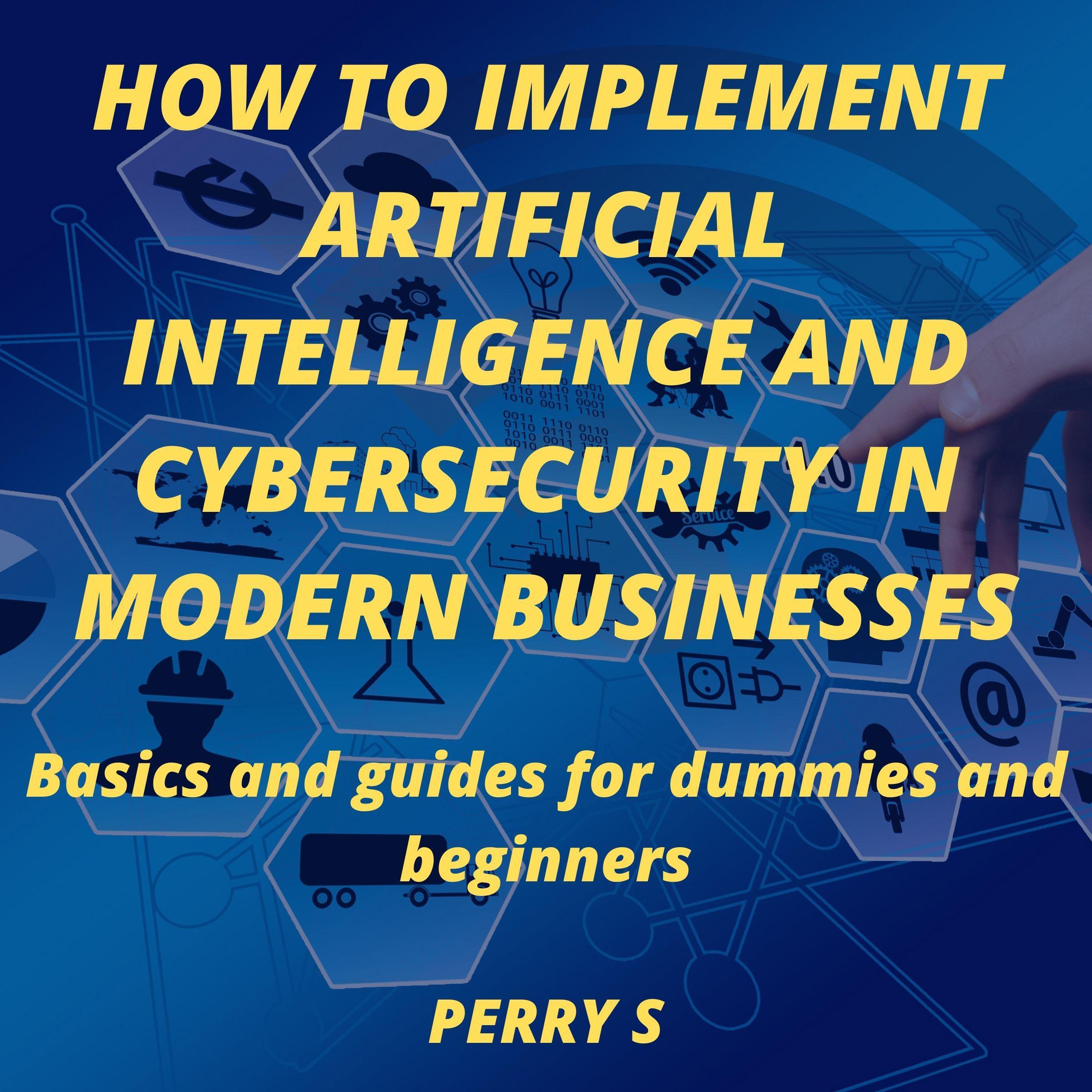 HOW TO IMPLEMENT ARTIFICIAL INTELLIGENCE AND CYBERSECURITY IN MODERN BUSINESSES
