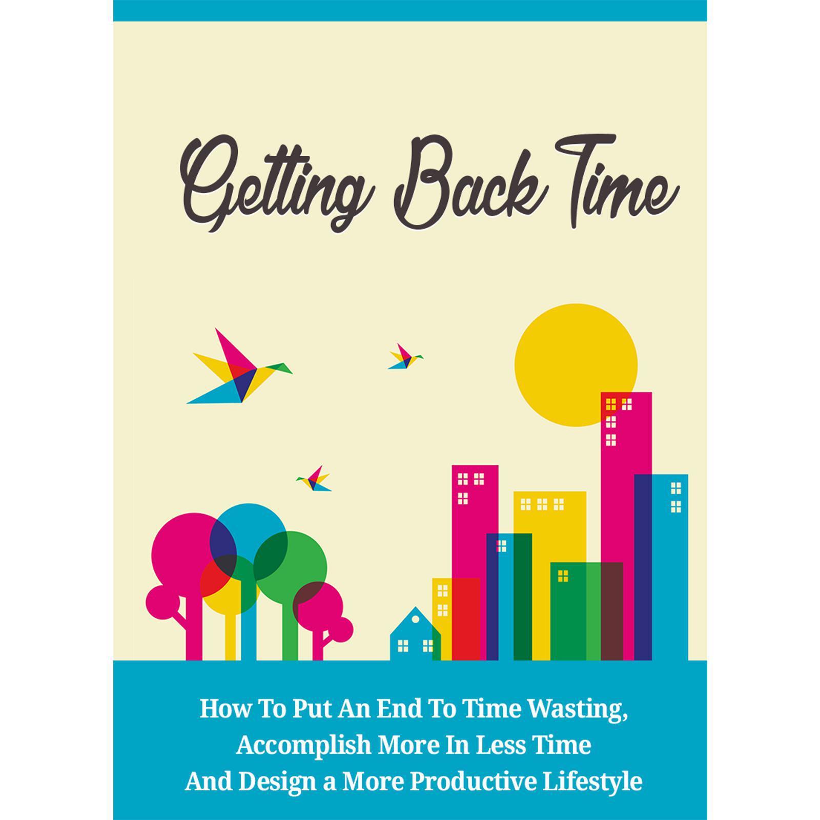 Getting Back Time - How to Put an End to Time Wasting, Accomplish More in Less Time and Design a More Productive Lifestyle