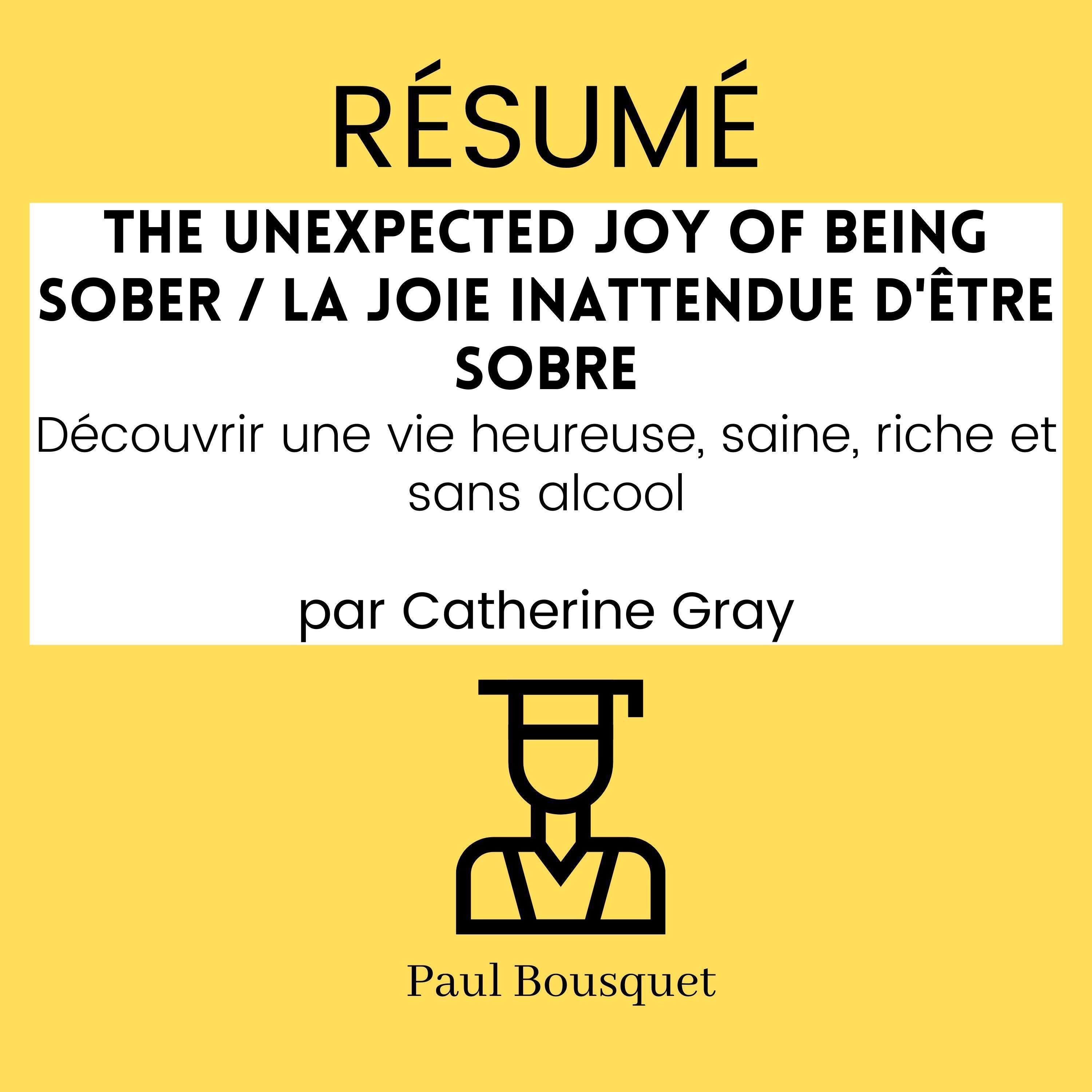 RÉSUMÉ - The Unexpected Joy of Being Sober / La Joie Inattendue d'Être Sobre : Découvrir une vie heureuse, saine, riche et sans alcool par Catherine Gray