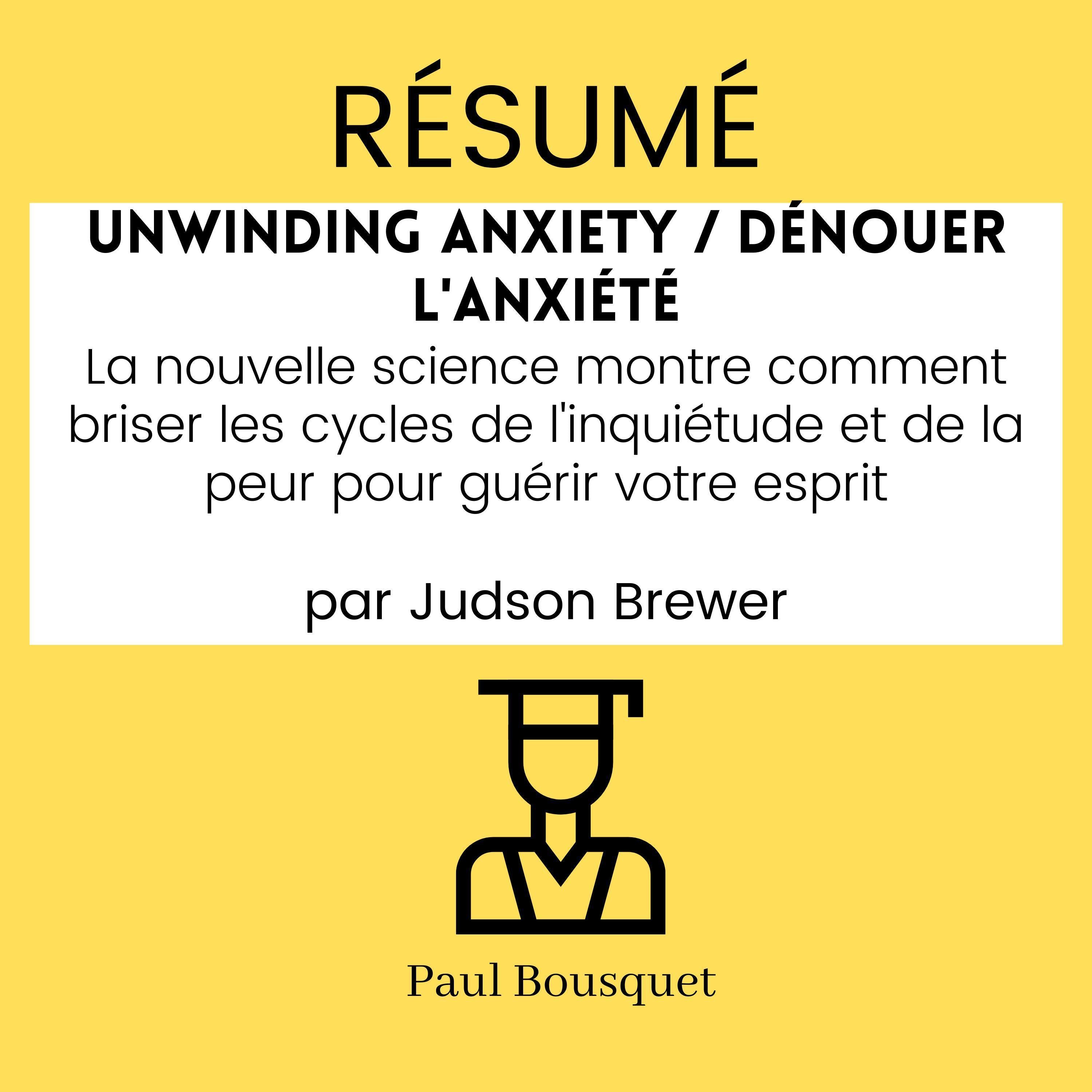 RÉSUMÉ - Unwinding Anxiety / Dénouer l'Anxiété : La nouvelle science montre comment briser les cycles de l'inquiétude et de la peur pour guérir votre esprit, par Judson Brewer
