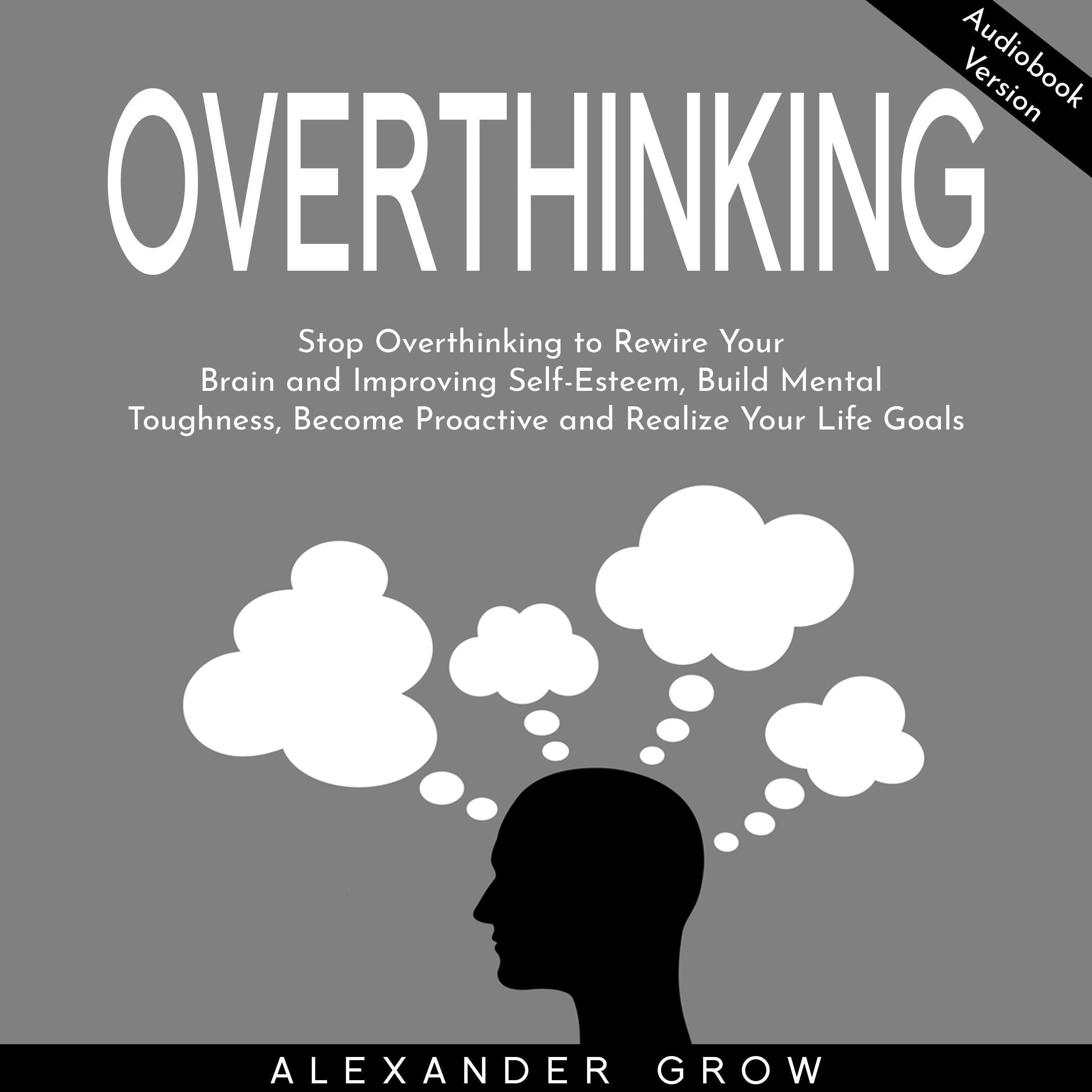 Overthinking: Stop Overthinking to Rewire Your Brain and Improving Self-Esteem, Build Mental Toughness, Become Proactive and Realize Your Life Goals.
