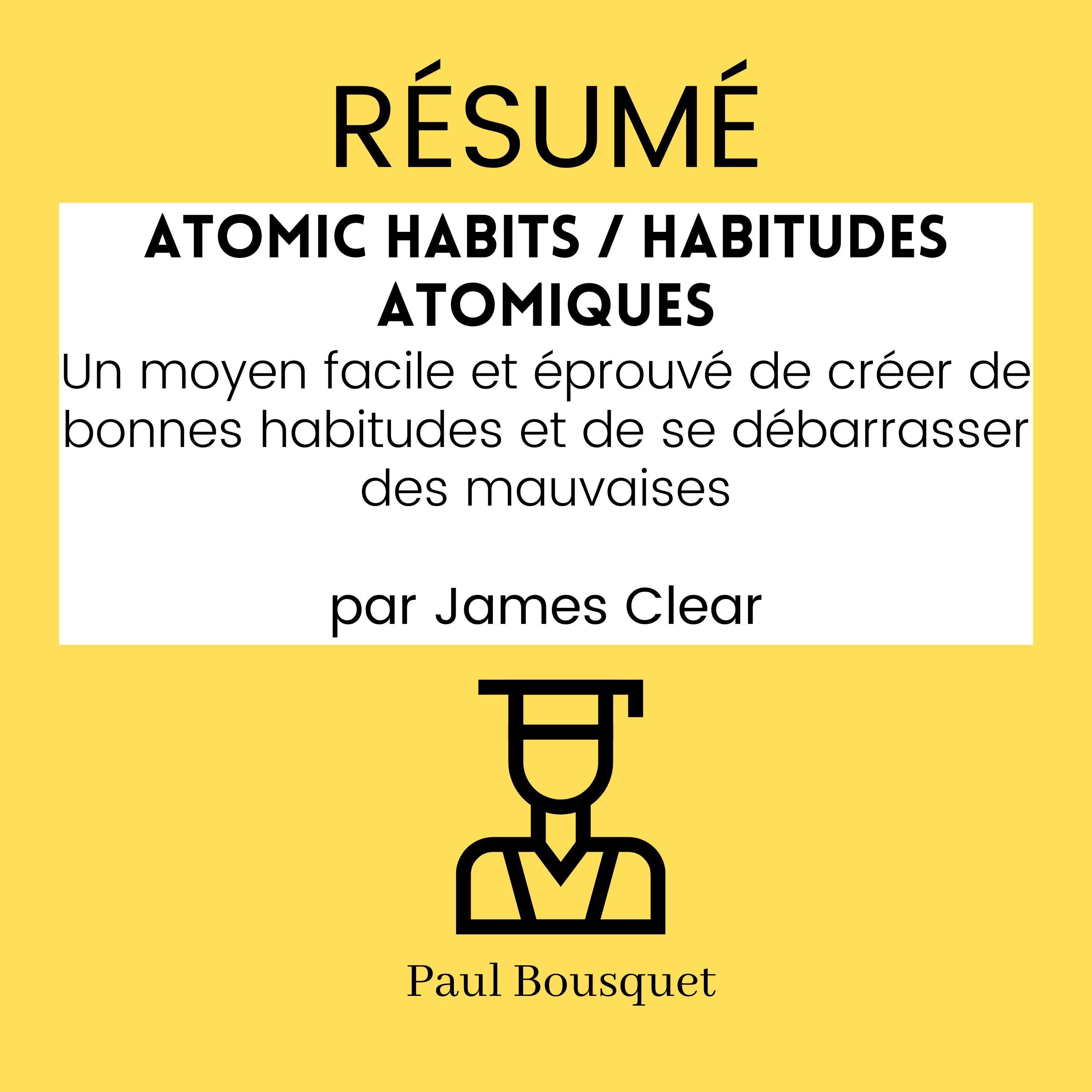 RÉSUMÉ - Atomic Habits / Habitudes Atomiques : Un moyen facile et éprouvé de créer de bonnes habitudes et de se débarrasser des mauvaises par James Clear
