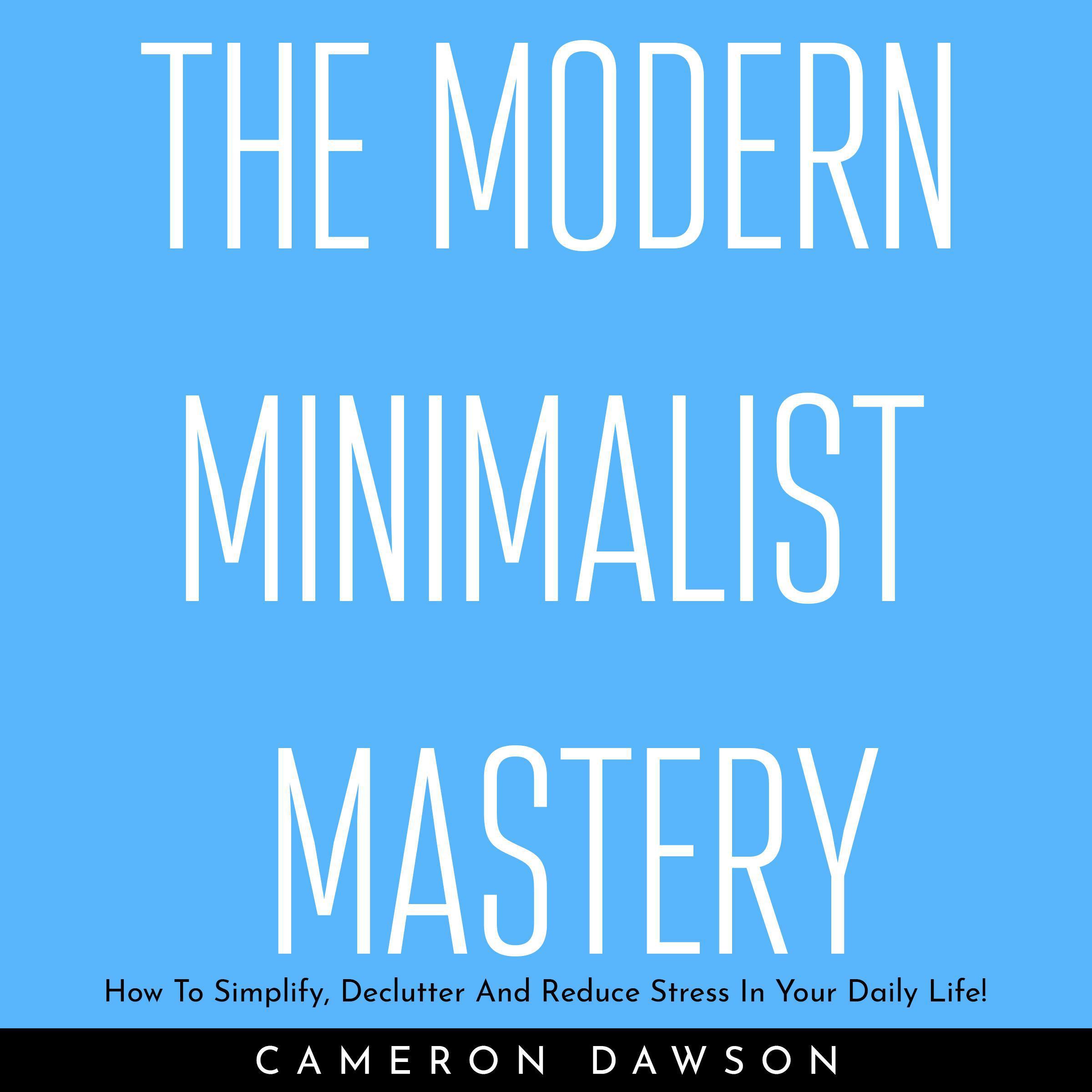 THE MODERN MINIMALIST MASTERY : How To Simplify, Declutter And Reduce Stress In Your Daily Life!