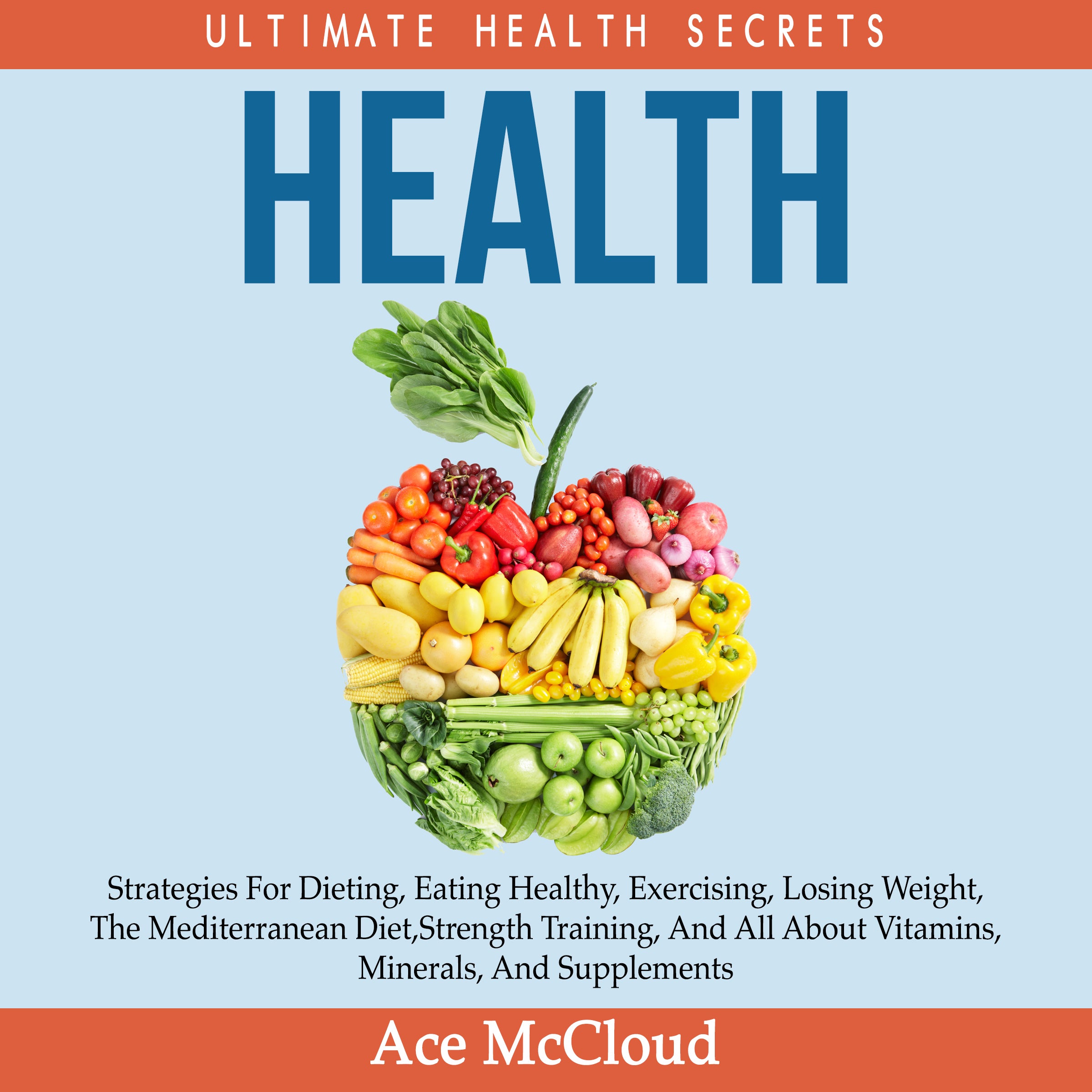 Health: Ultimate Health Secrets: Strategies For Dieting, Eating Healthy, Exercising, Losing Weight, The Mediterranean Diet, Strength Training, And All About Vitamins, Minerals, And Supplements