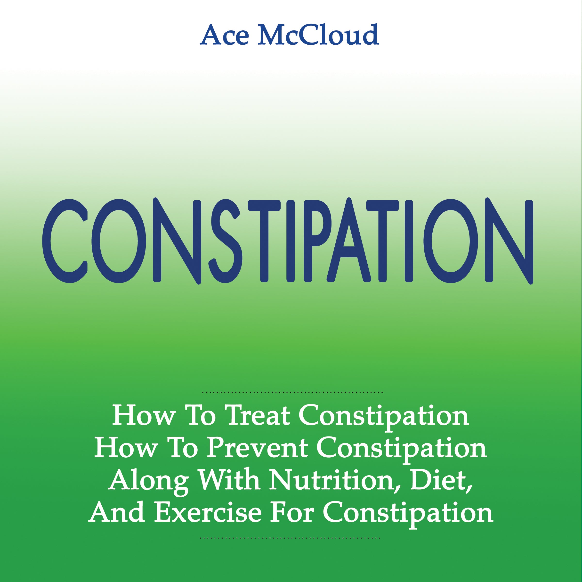 Constipation: How To Treat Constipation: How To Prevent Constipation: Along With Nutrition, Diet, And Exercise For Constipation