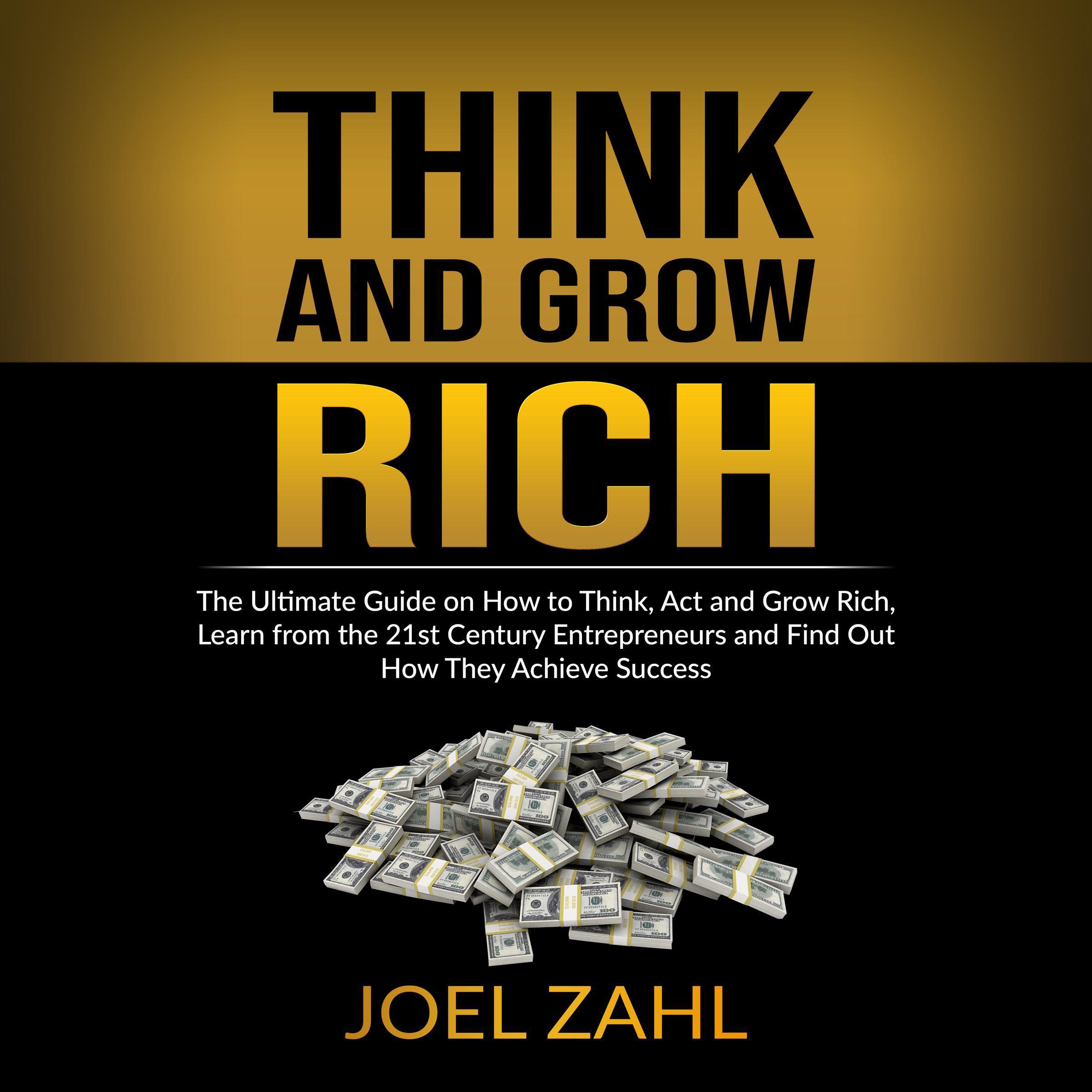 Think and Grow Rich: The Ultimate Guide on How to Think, Act and Grow Rich, Learn from the 21st Century Entrepreneurs and Find Out How They Achieve Success