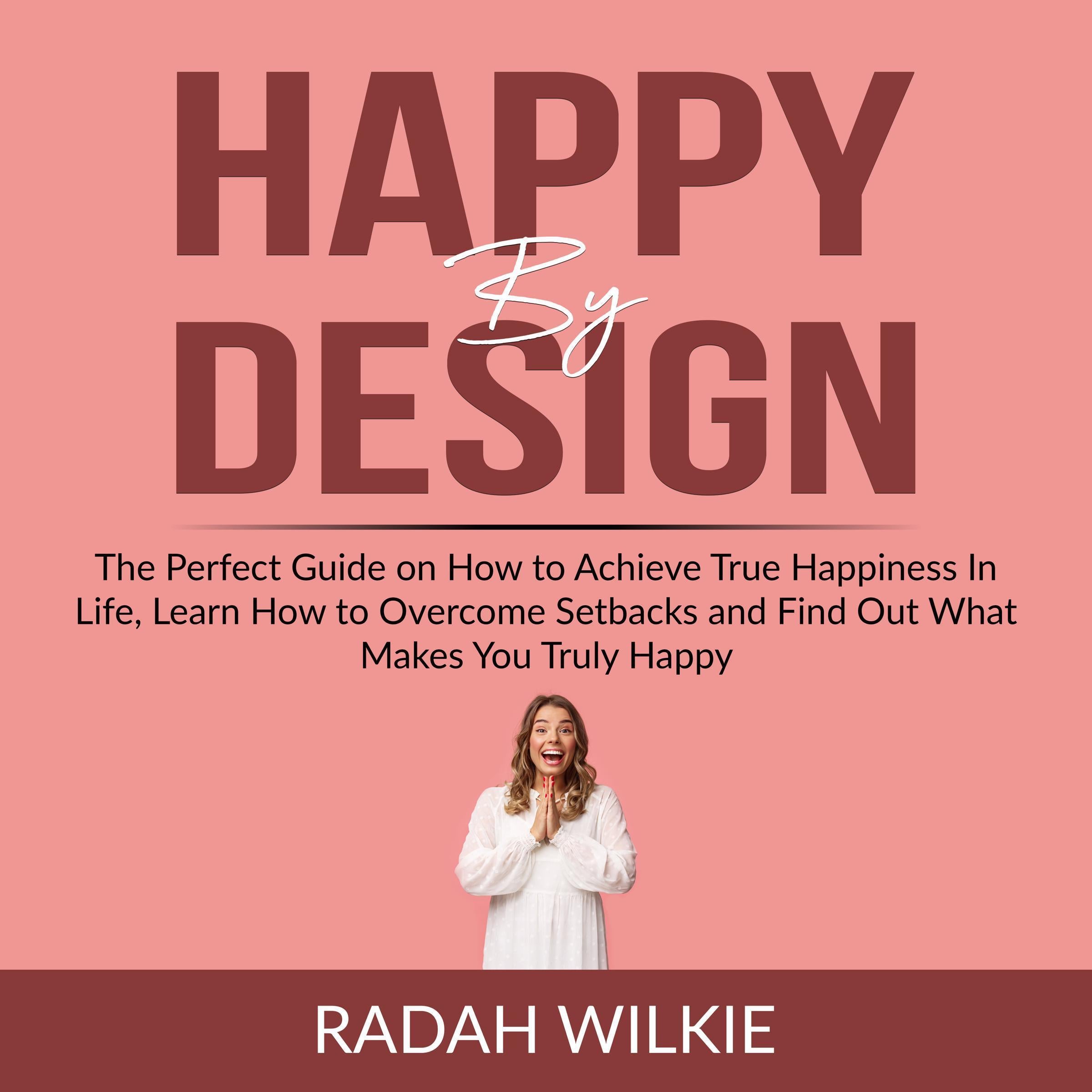 Happy By Design: The Perfect Guide on How to Achieve True Happiness In Life, Learn How to Overcome Setback and Find Out What Makes You Truly Happy