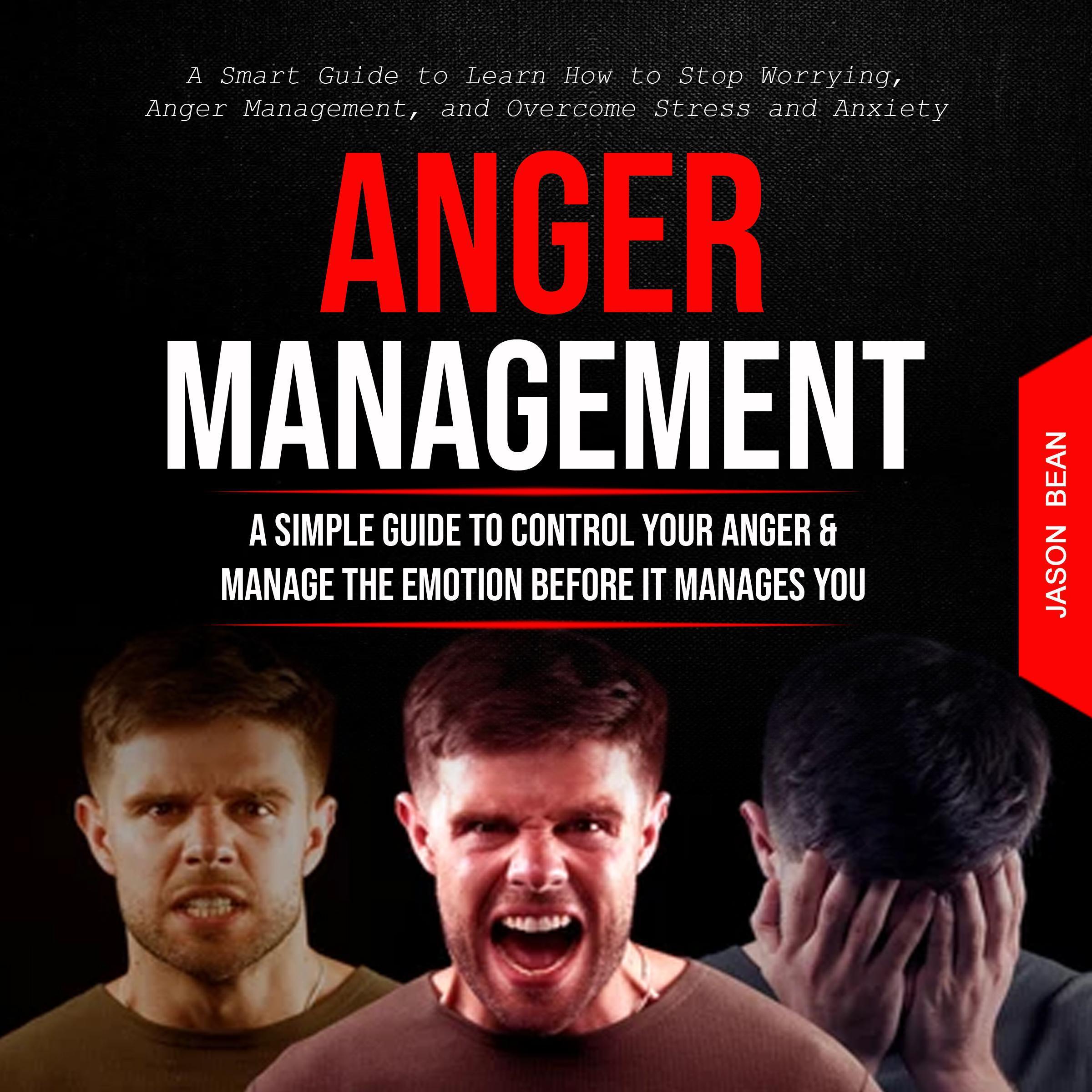 Anger Management: A Simple Guide to Control Your Anger & Manage the Emotion Before It Manages You (A Smart Guide to Learn How to Stop Worrying, Anger Management, and Overcome Stress and Anxiety)