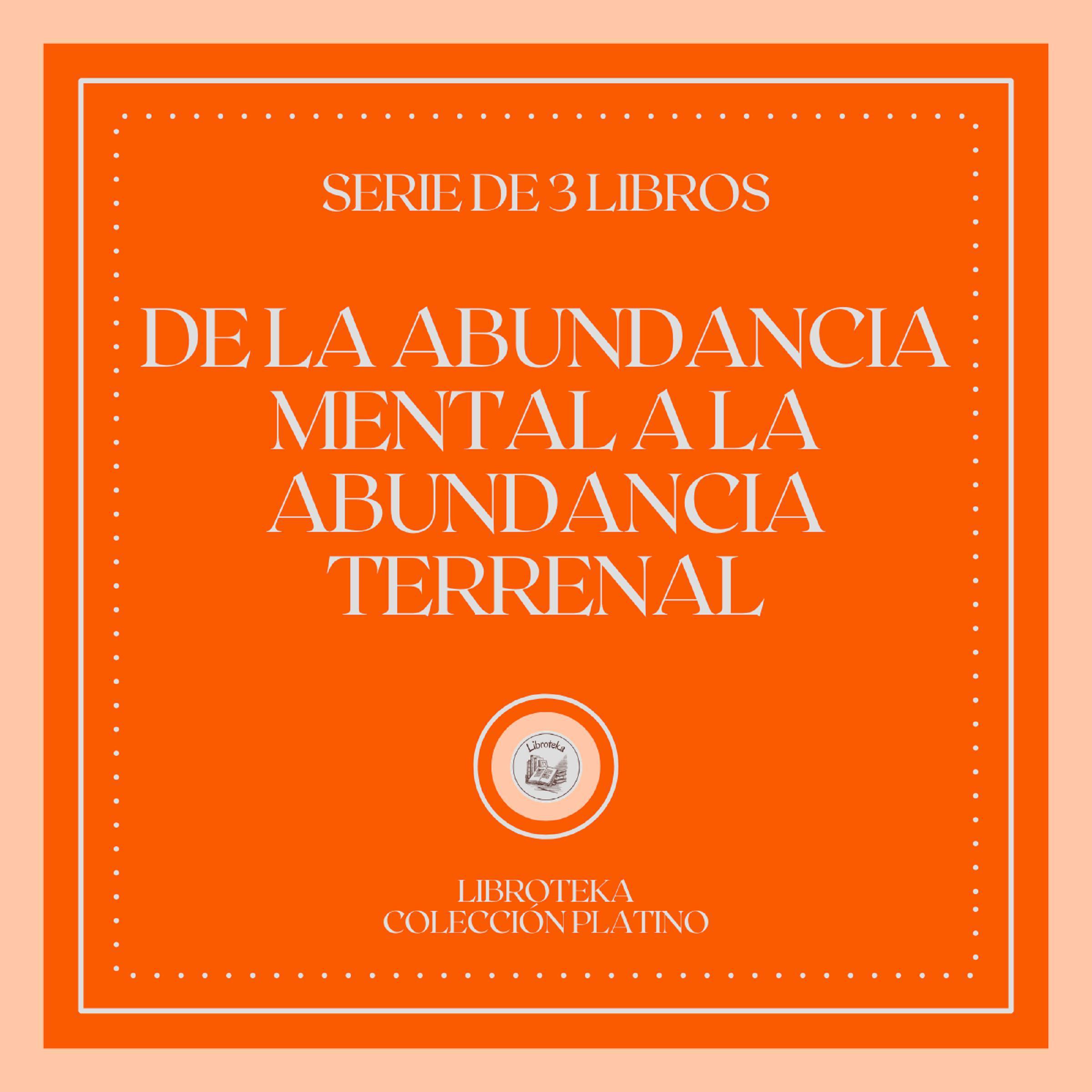 De la Abundancia Mental a la Abundancia Terrenal (Serie de 3 Libros)