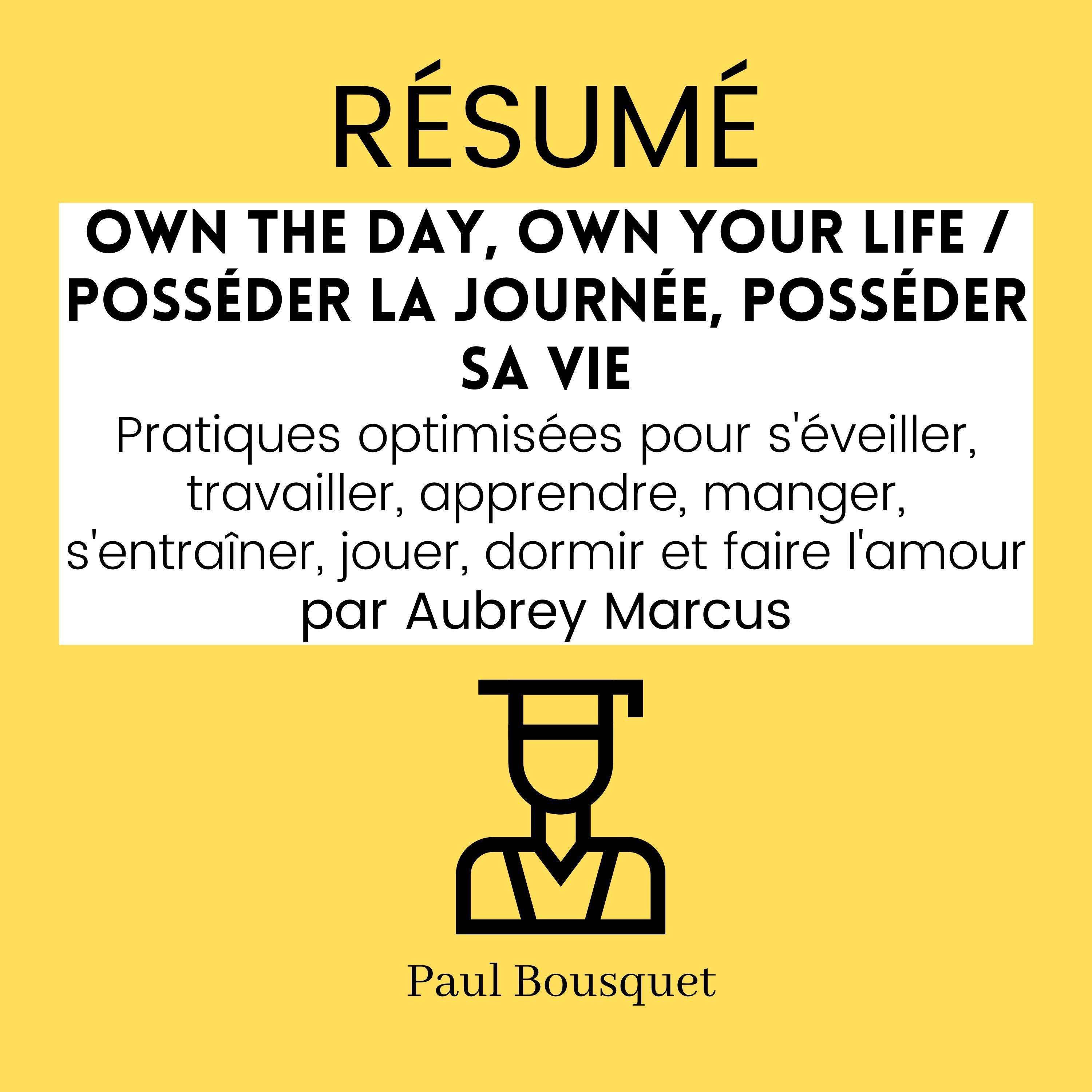 RÉSUMÉ - Own the Day, Own Your Life / Posséder la Journée, Posséder sa Vie : Pratiques optimisées pour s'éveiller, travailler, apprendre, manger, s'entraîner, jouer, dormir et faire l'amour par Aubrey Marcus