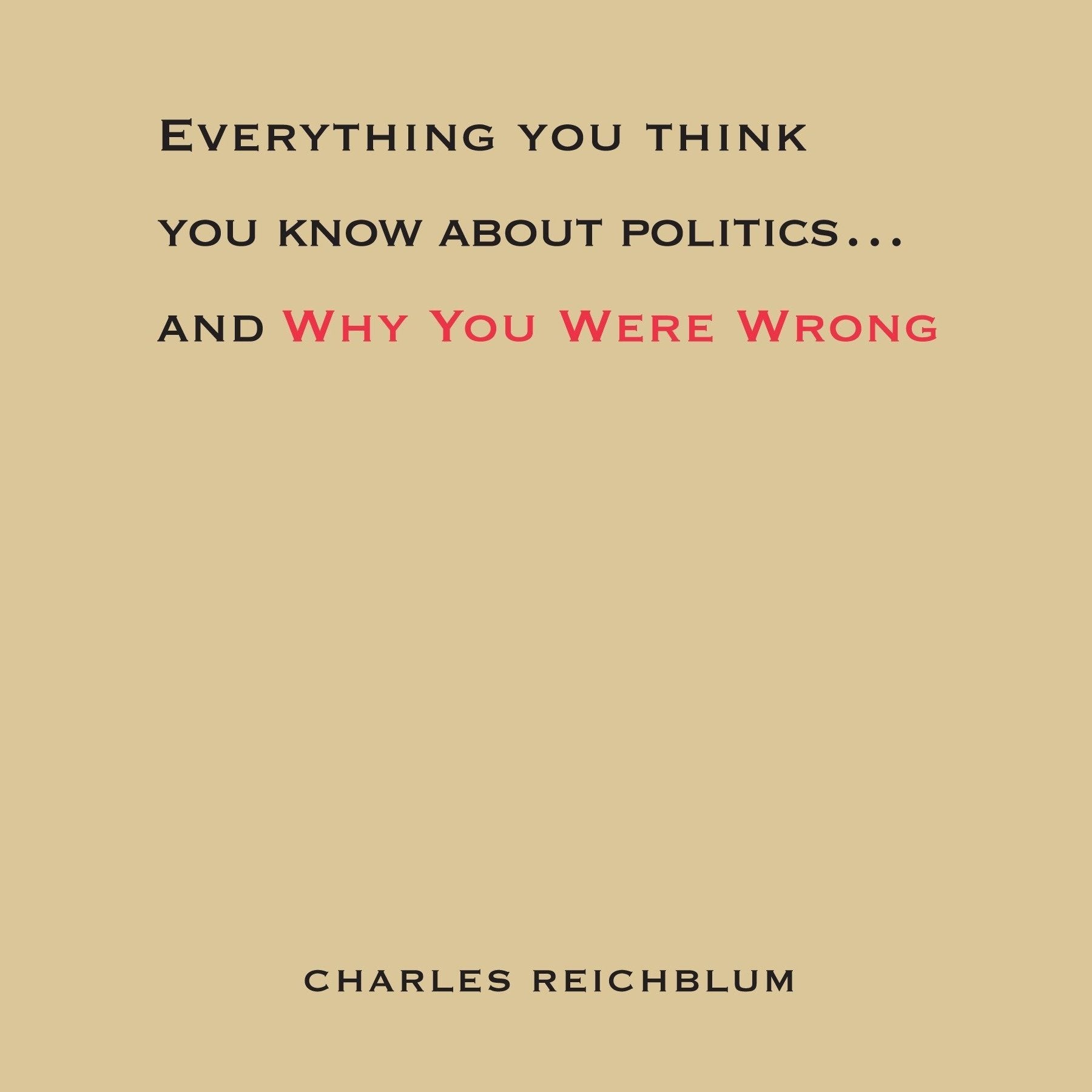 Everything You Think You Know About Politics...and Why You Were Wrong