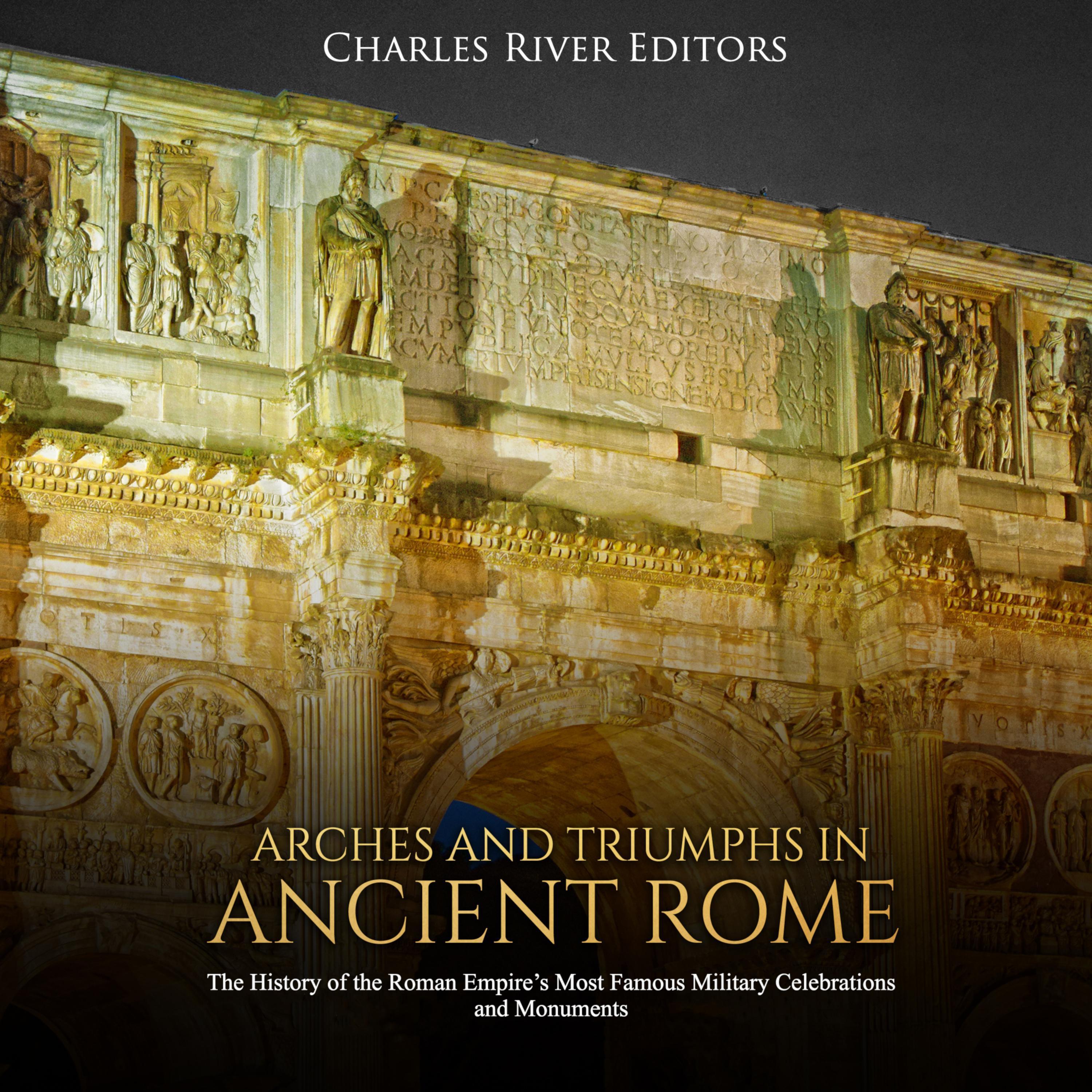 Arches and Triumphs in Ancient Rome: The History of the Roman Empire's Most Famous Military Celebrations and Monuments