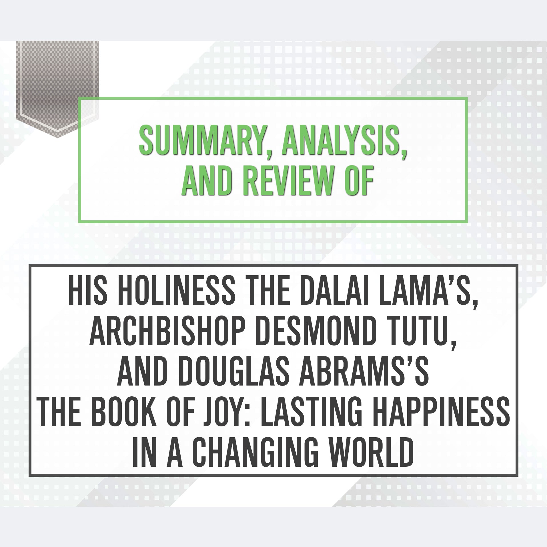 Summary, Analysis, and Review of His Holiness the Dalai Lama's, Archbishop Desmond Tutu, and Douglas Abrams's The Book of Joy: Lasting Happiness in a Changing World