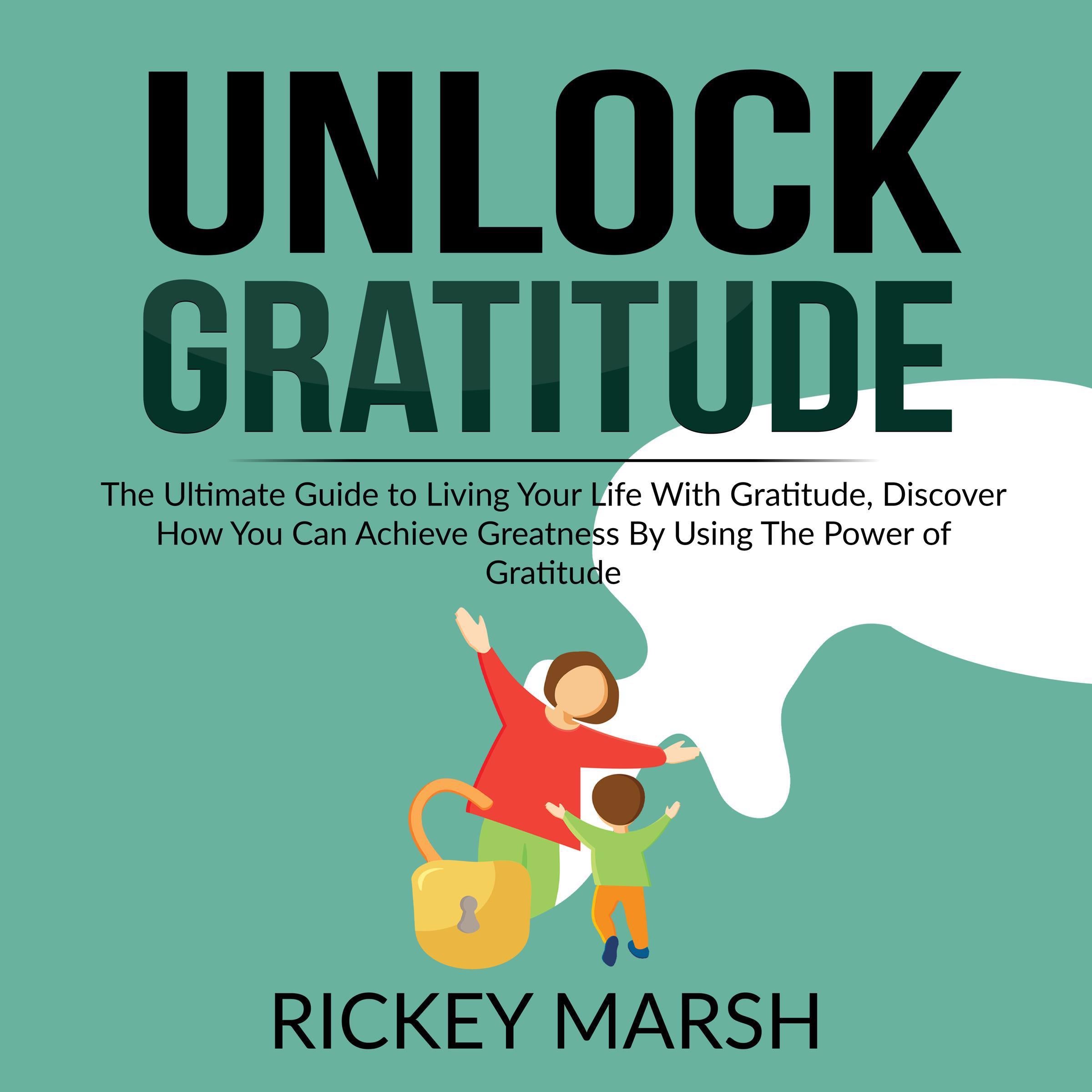 Unlock Gratitude: The Ultimate Guide to Living Your Life With Gratitude, Discover How You Can Achieve Greatness By Using The Power of Gratitude