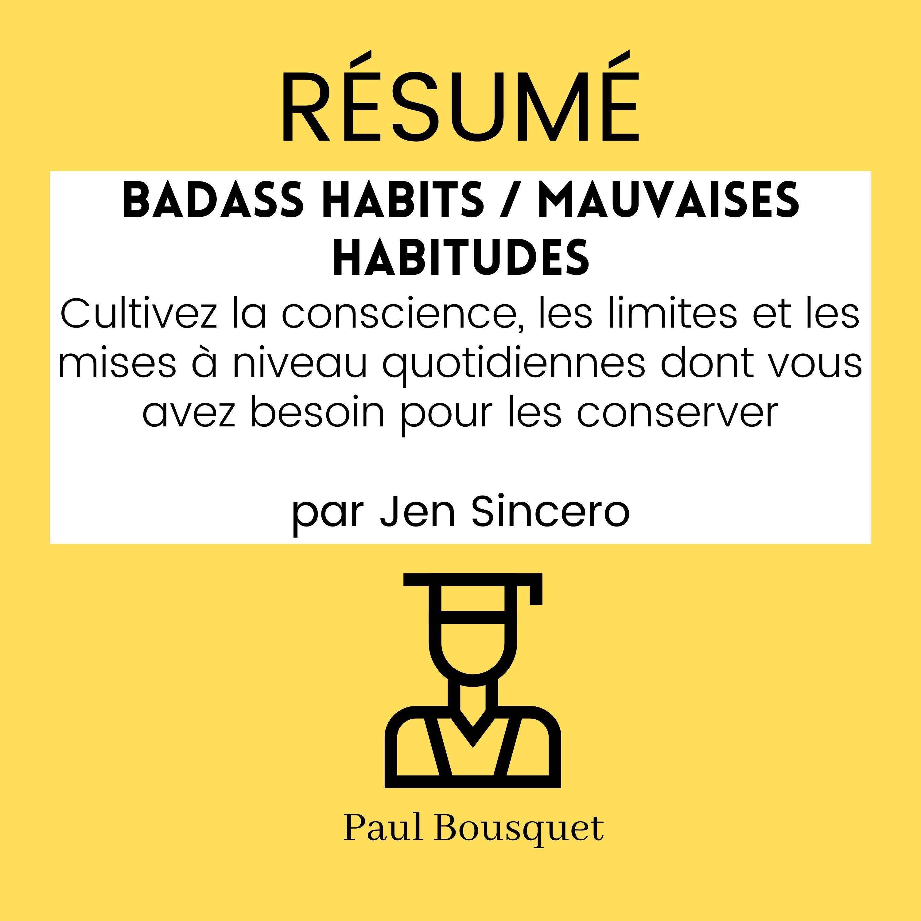 RÉSUMÉ - Badass Habits / Mauvaises Habitudes : Cultivez la conscience, les limites et les mises à niveau quotidiennes dont vous avez besoin pour les conserver, par Jen Sincero