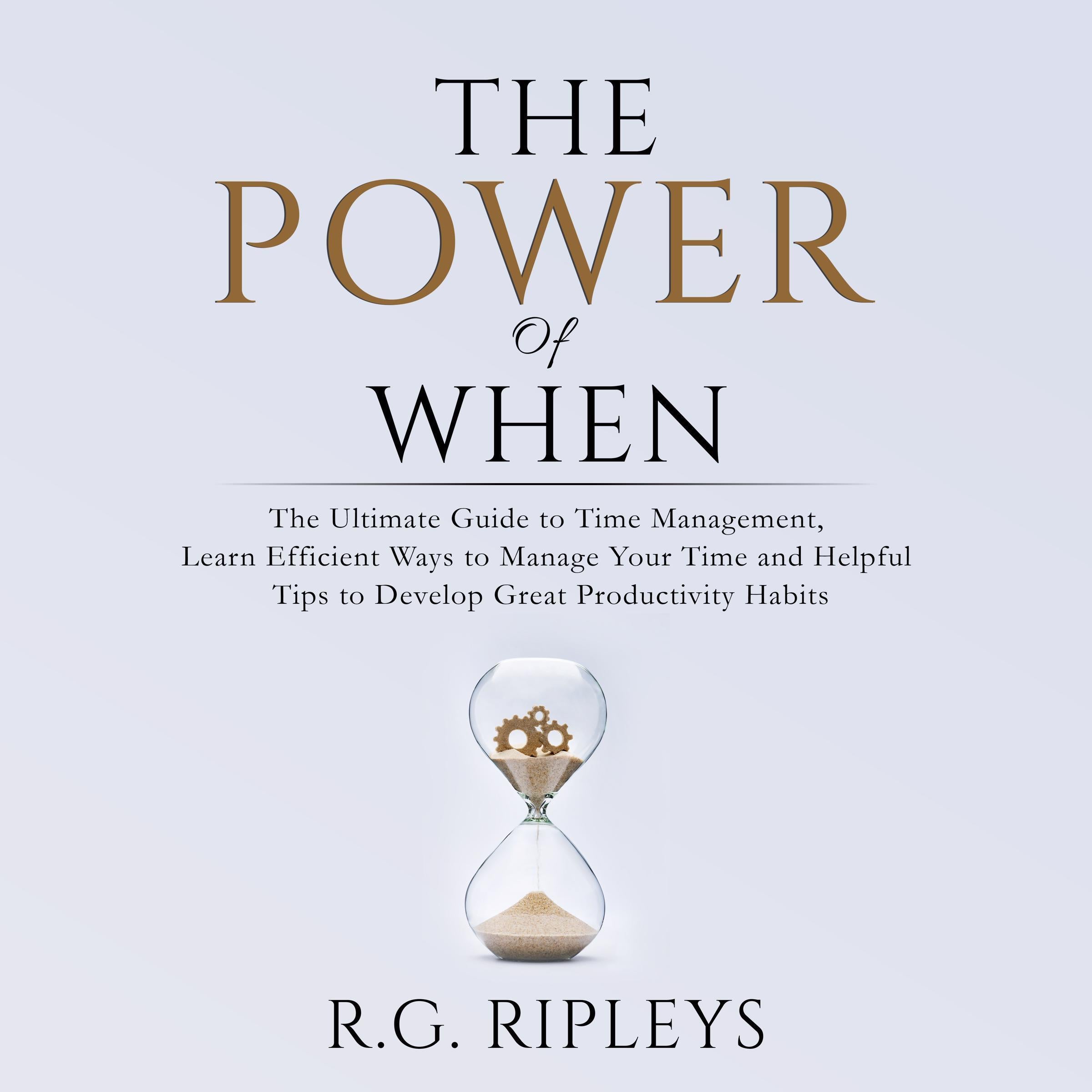 The Power of When: The Ultimate Guide to Time Management, Learn Efficient Ways to Manage Your Time and Helpful Tips to Develop Great Productivity Habits
