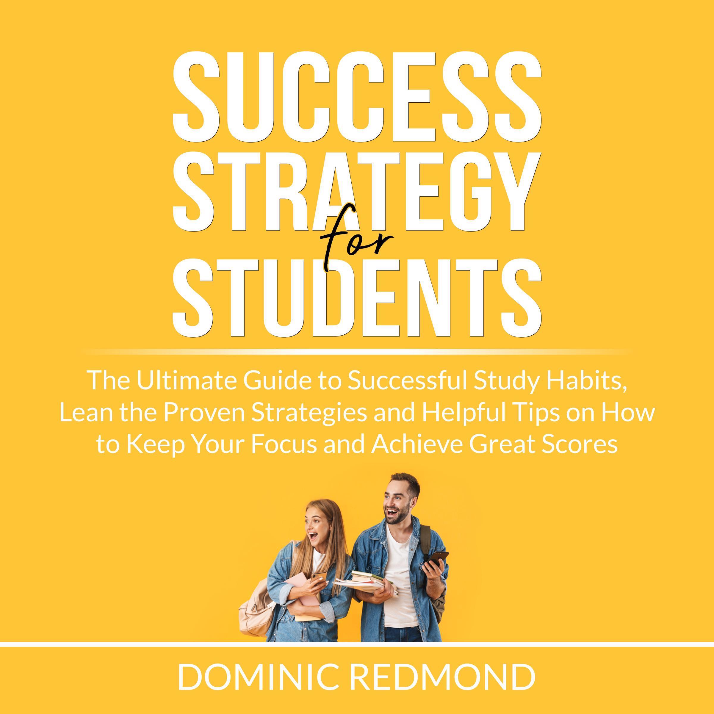 Success Strategy for Students: The Ultimate Guide to Successful Study Habits, Lean the Proven Strategies and Helpful Tips on How to Keep Your Focus and Achieve Great Scores