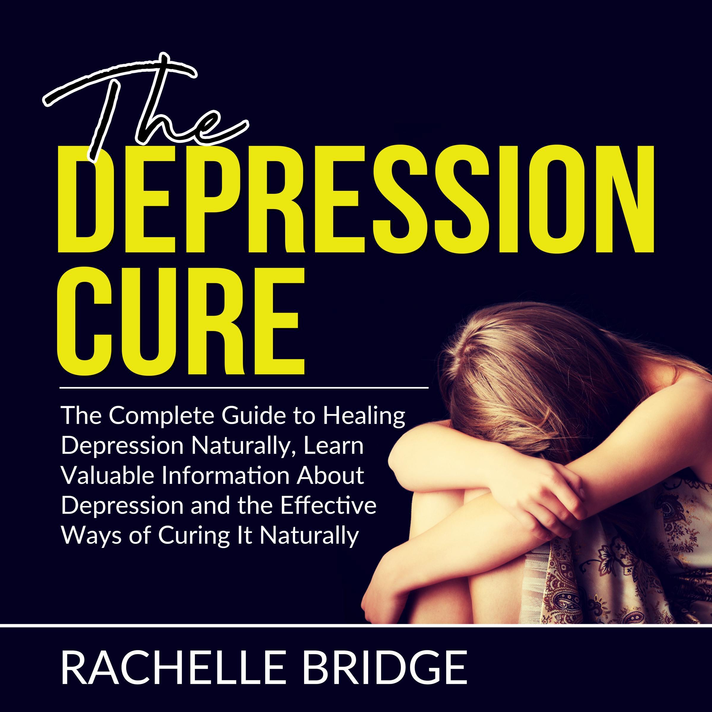 The Depression Cure: The Complete Guide to Healing Depression Naturally, Learn Valuable Information About Depression and the Effective Ways of Curing It Naturally
