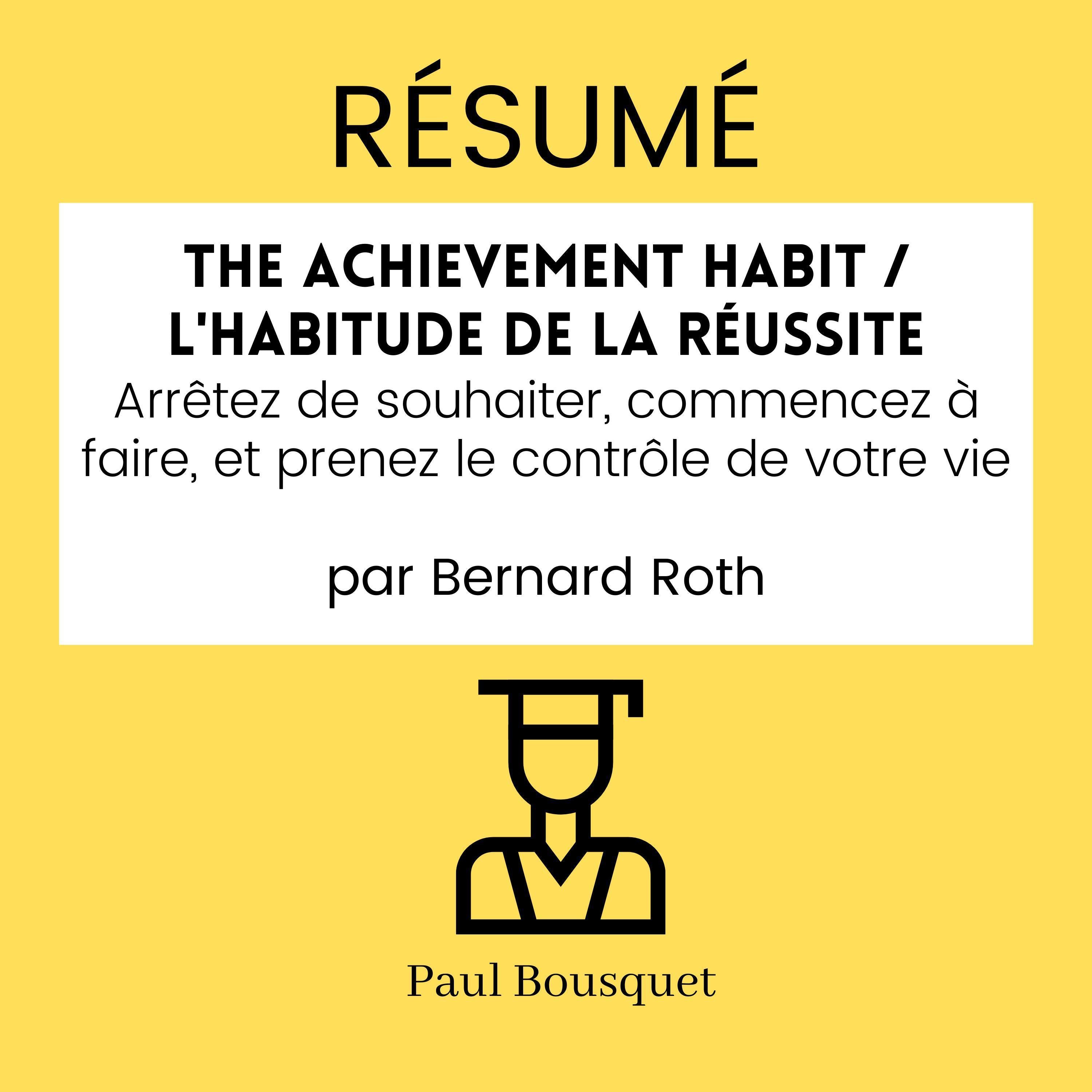 RÉSUMÉ - The Achievement Habit / L'Habitude De La Réussite : Arrêtez de souhaiter, commencez à faire, et prenez le contrôle de votre vie par Bernard Roth