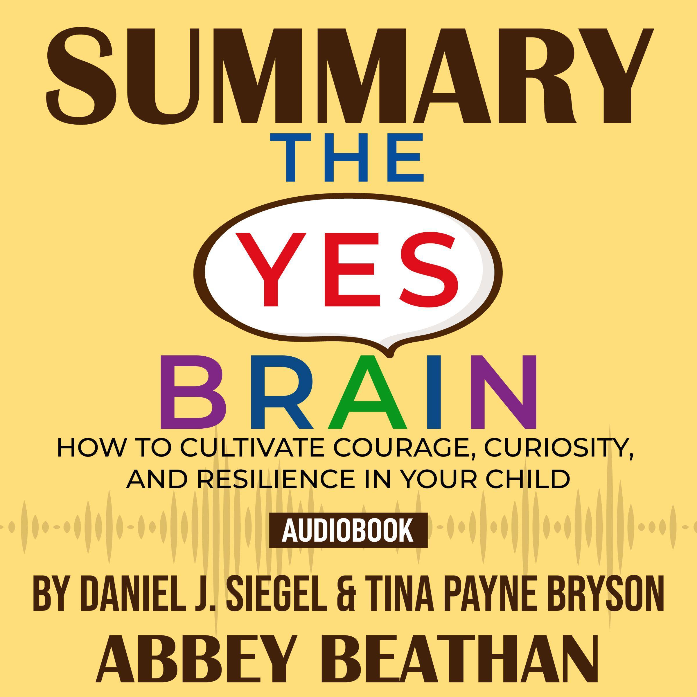 Summary of The Yes Brain: How to Cultivate Courage, Curiosity, and Resilience in Your Child by Daniel J. Siegel & Tina Payne Bryson