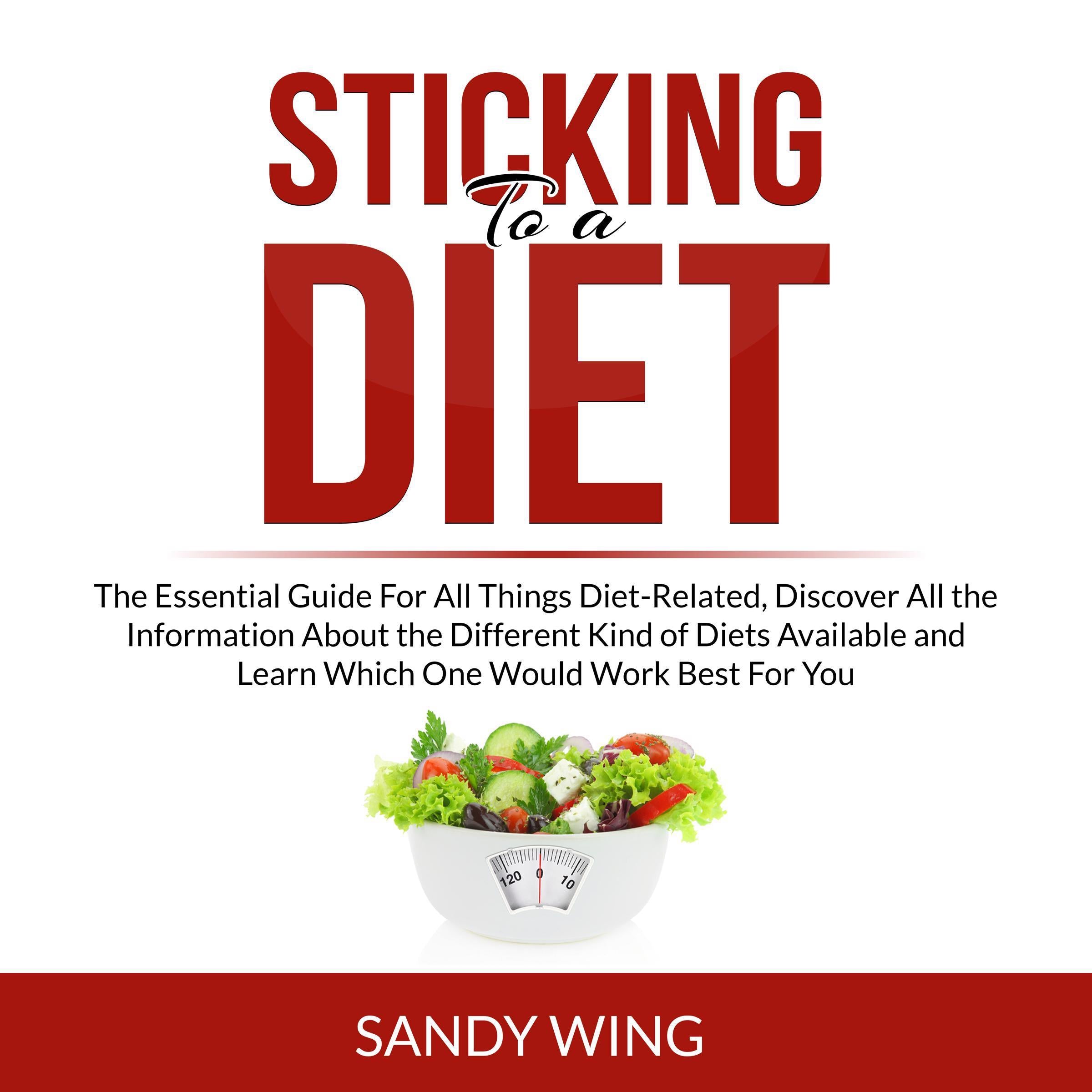 Sticking to a Diet: The Essential Guide For All Things Diet-Related, Discover All the Information About the Different Kind of Diets Available and Learn Which One Would Work Best For You