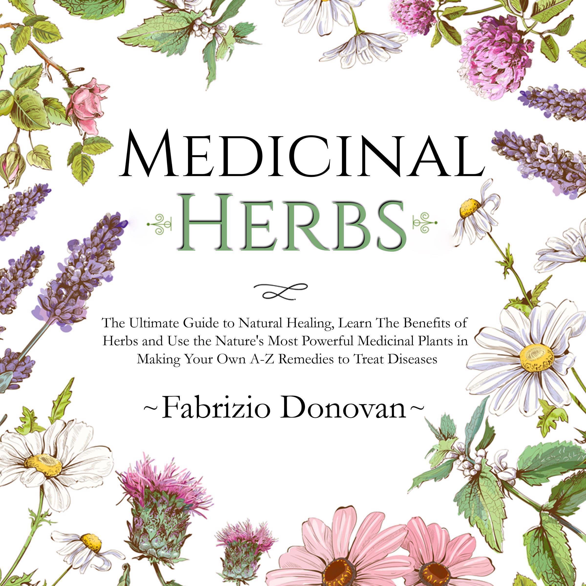 Medicinal Herbs: The Ultimate Guide to Natural Healing, Learn The Benefits of Herbs and Use the Nature's Most Powerful Medicinal Plants in Making Your Own A-Z Remedies to Treat Diseases