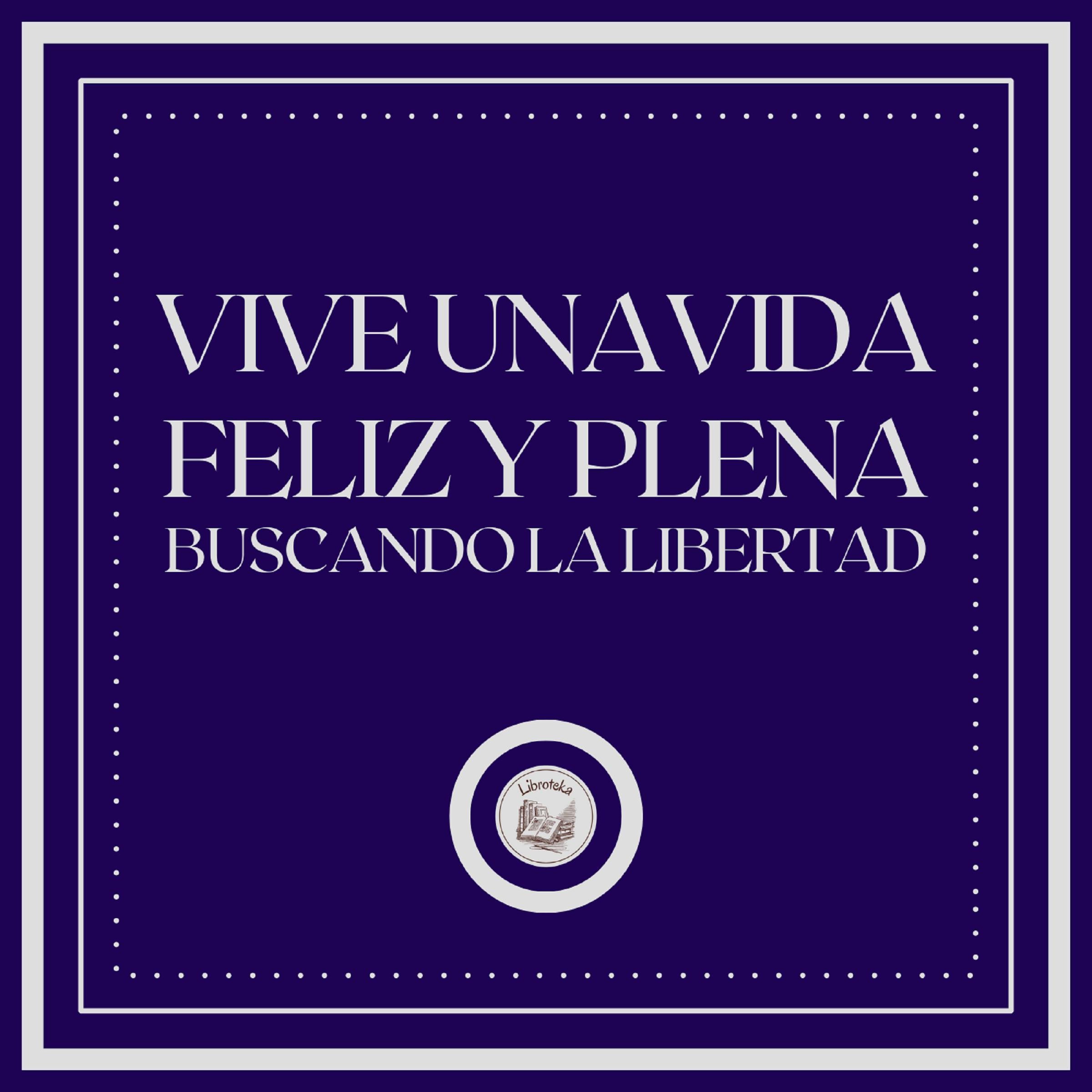 Vive una vida feliz y plena: Buscando la Libertad