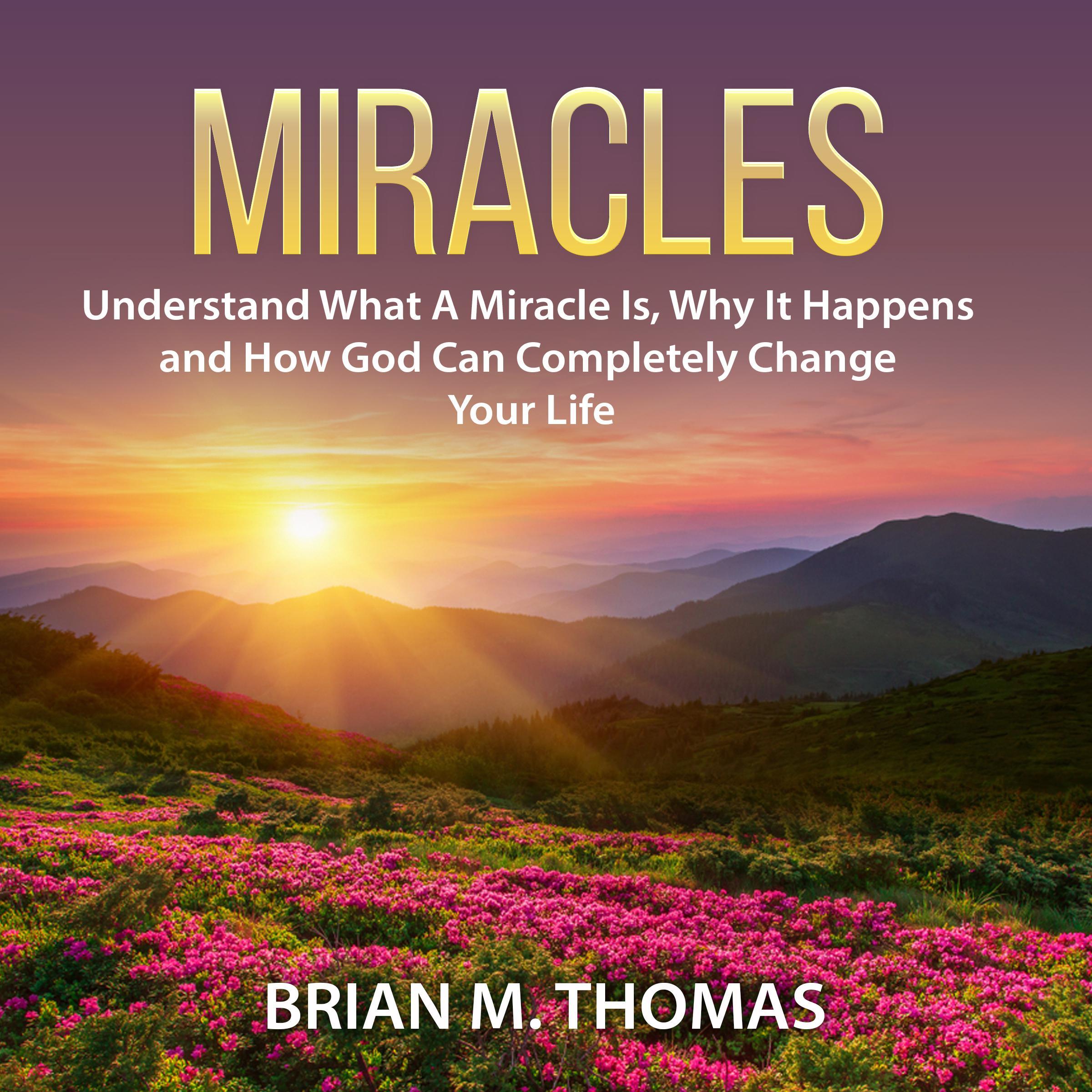 Miracles: Understand What A Miracle Is, Why It Happens and How God Can Completely Change Your Life
