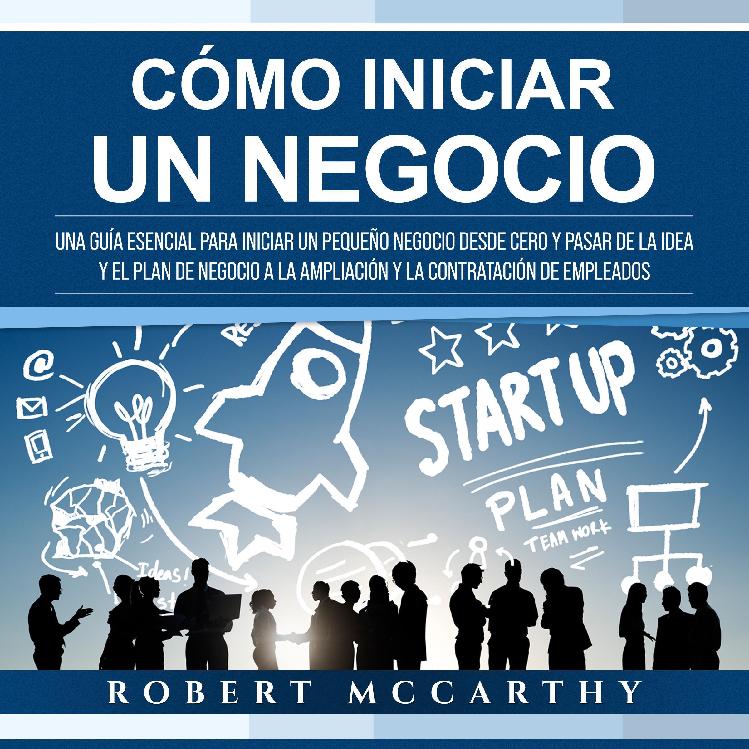 Cómo iniciar un negocio: Una guía esencial para iniciar un pequeño negocio desde cero y pasar de la idea y el plan de negocio a la ampliación y la contratación de empleados