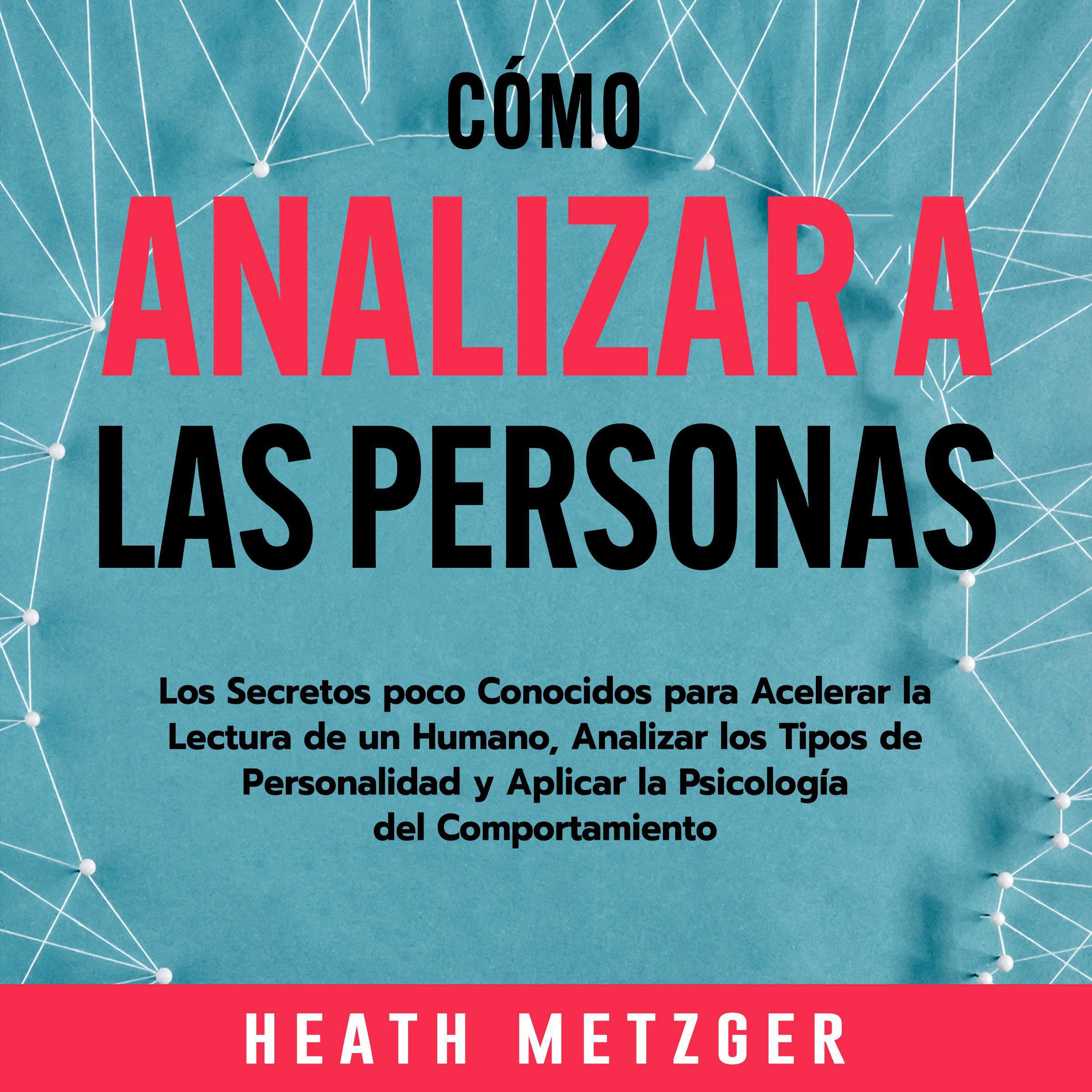 Cómo analizar a las personas: Los secretos poco conocidos para acelerar la lectura de un humano, analizar los tipos de personalidad y aplicar la psicología del comportamiento