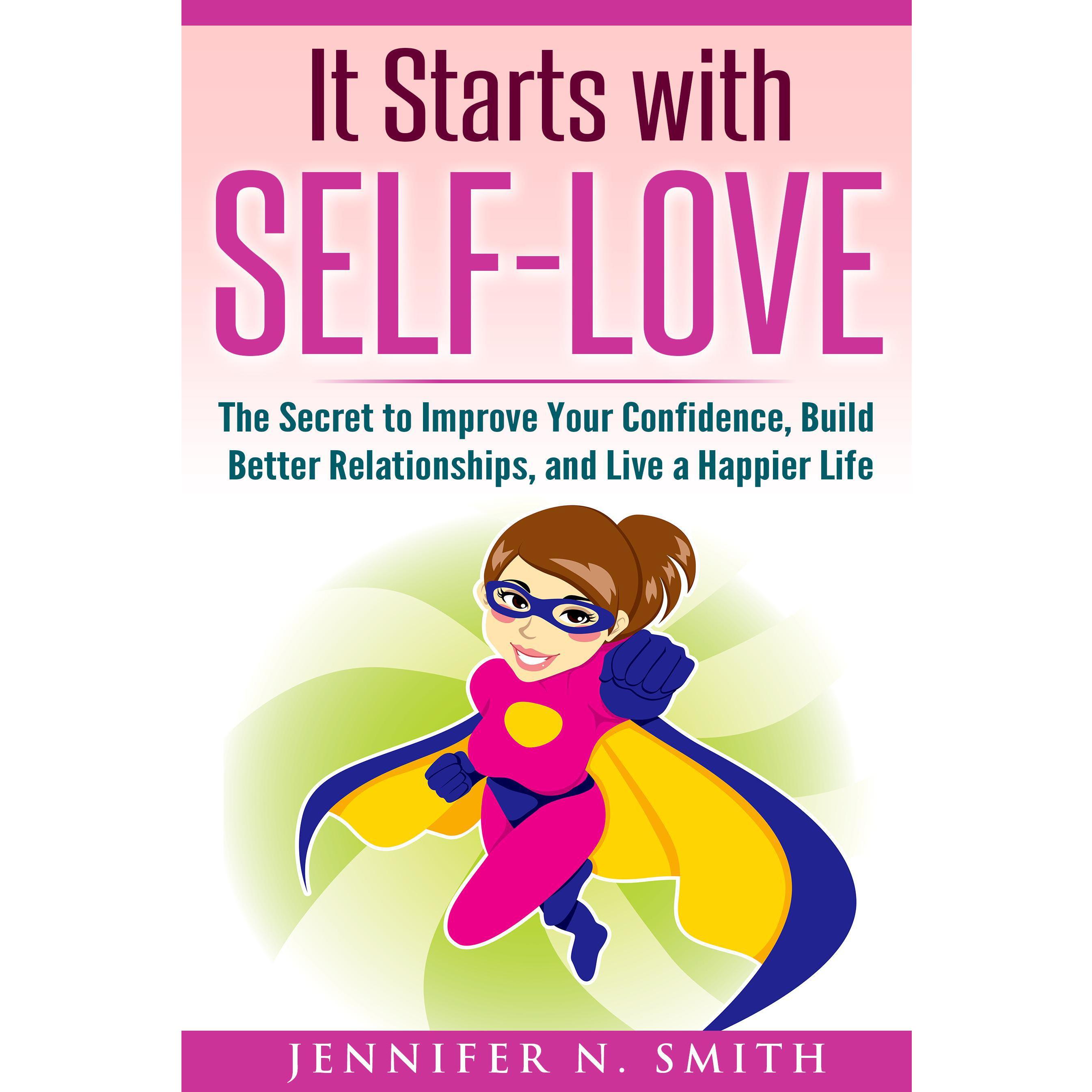 It Starts with Self-Love: The Secret to Improve Your Confidence, Build Better Relationships, and Live a Happier Life