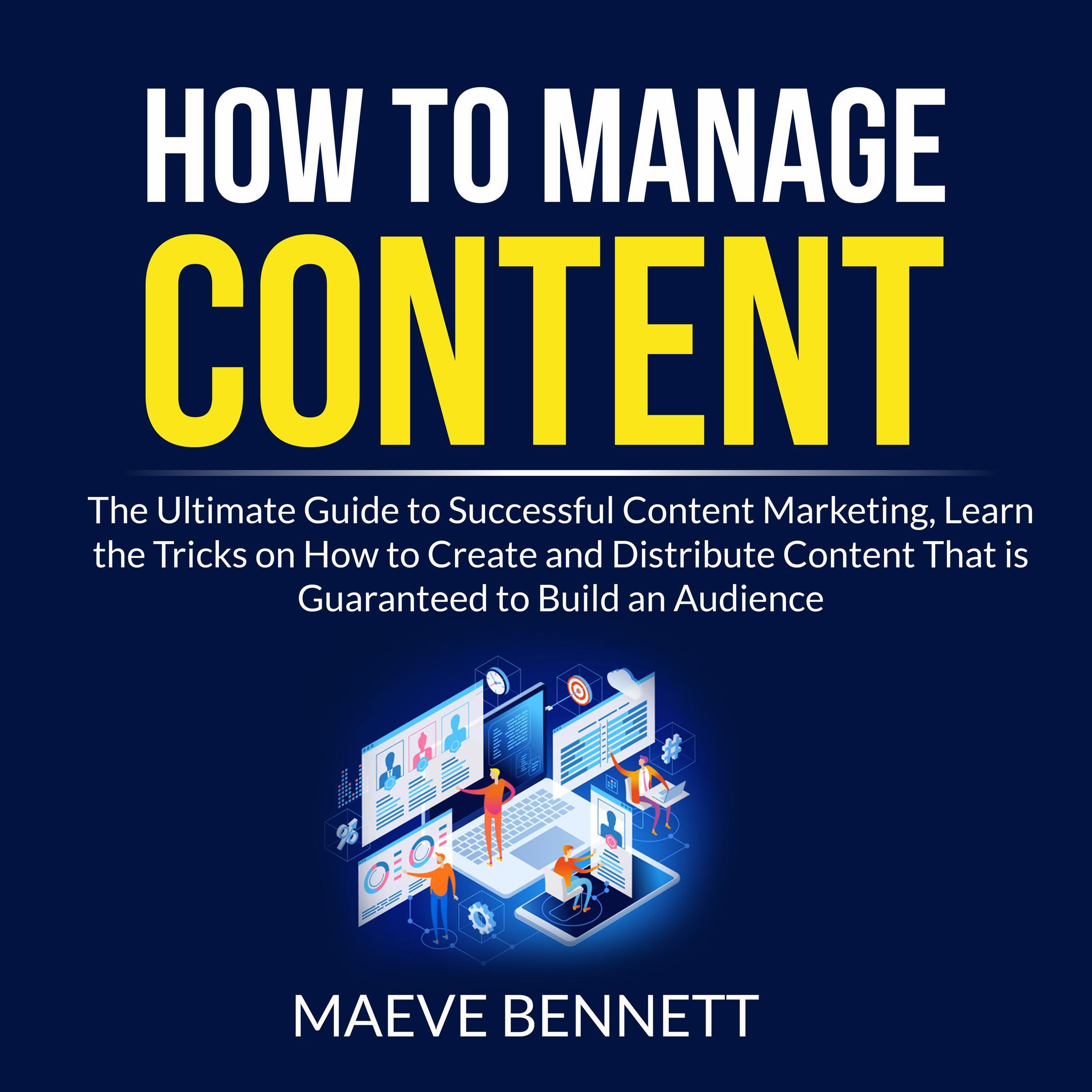 How to Manage Content: The Ultimate Guide to Successful Content Marketing, Learn the Tricks on How to Create and Distribute Content That is Guaranteed to Build an Audience