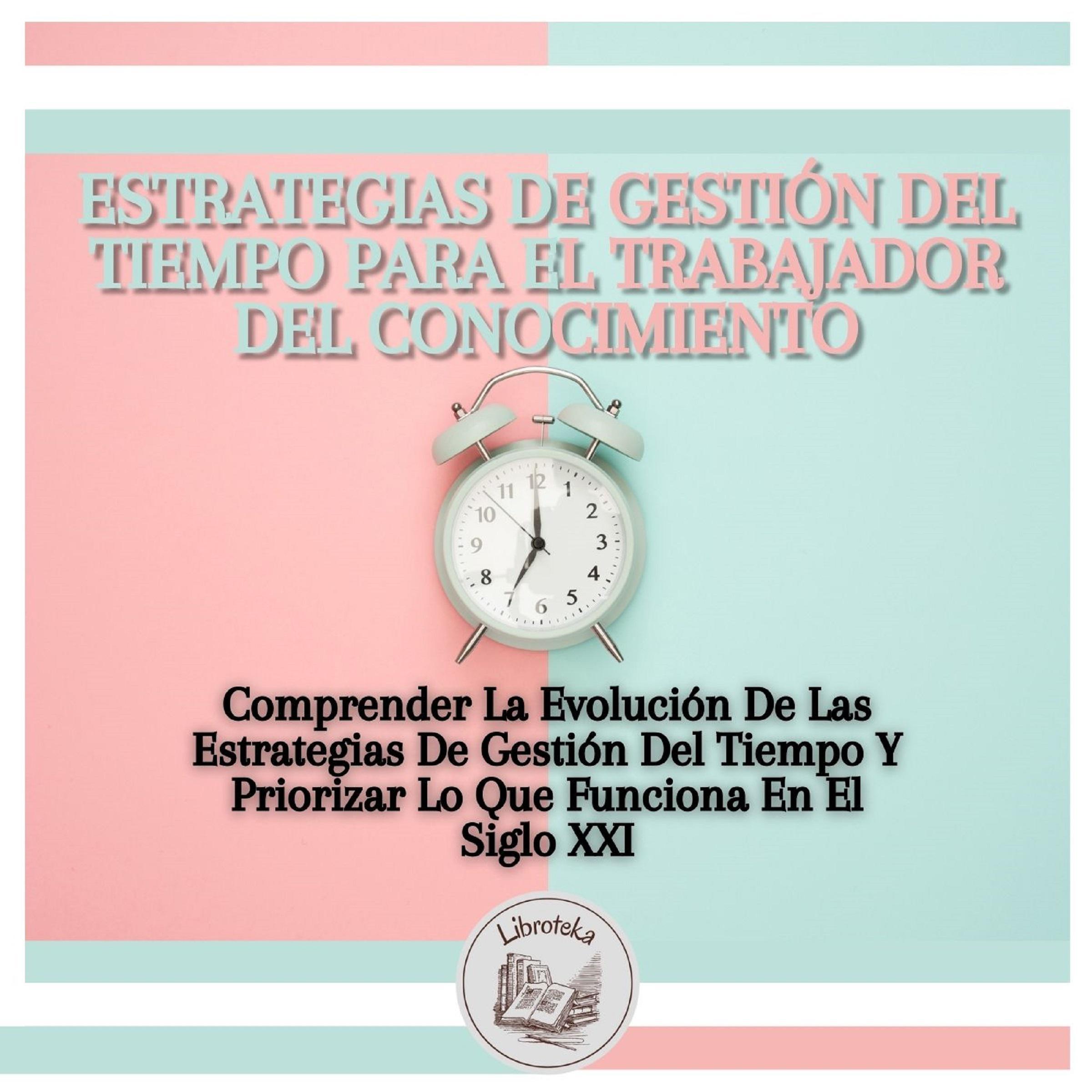 Estrategias De Gestión Del Tiempo Para El Trabajador Del Conocimiento: Comprender La Evolución De Las Estrategias De Gestión Del Tiempo Y Priorizar Lo Que Funciona En El Siglo XXI