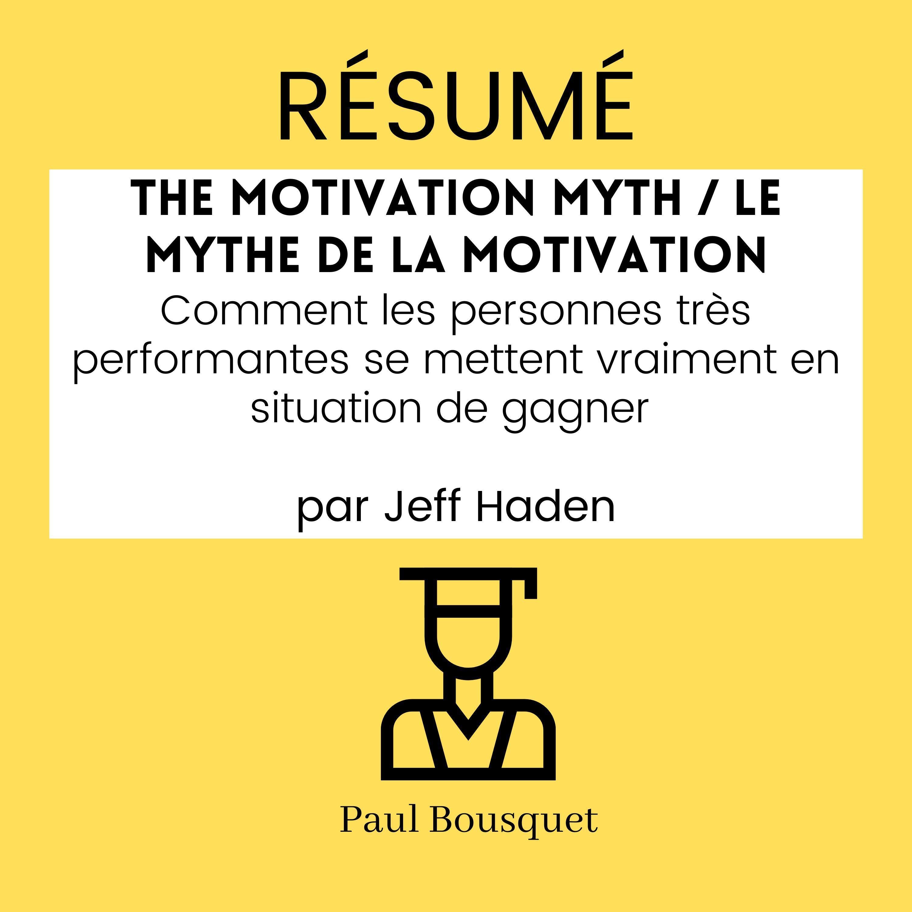RÉSUMÉ - The Motivation Myth / Le Mythe de la Motivation: Comment les personnes très performantes se mettent vraiment en situation de gagner par Jeff Haden