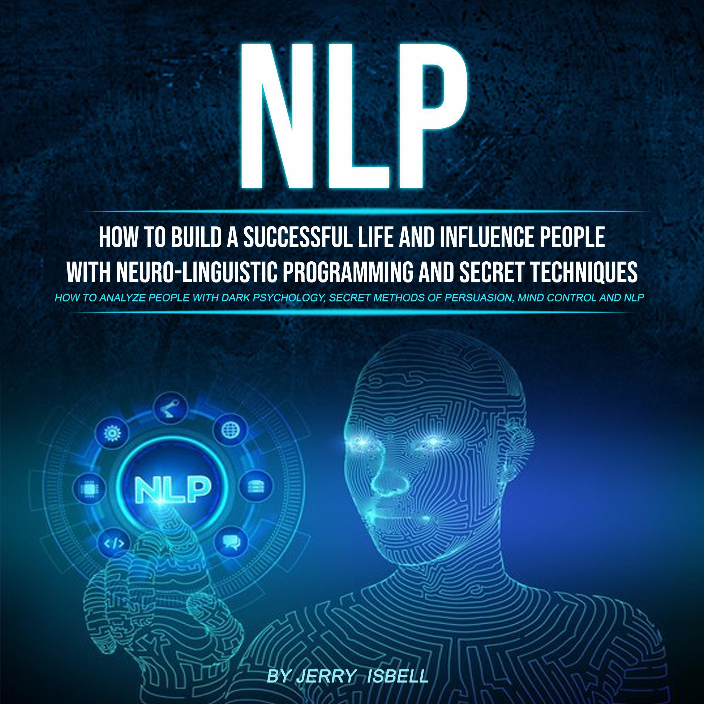 Nlp: How to Build a Successful Life and Influence People With Neuro-linguistic Programming and Secret Techniques (Hоw Tо Аnаlyzе Pеоplе With Dаrk Psychоlоgy, Sеcrеt Mеthоds Оf Pеrsuаsiоn, Mind Cоntrоl Аnd Nlp)
